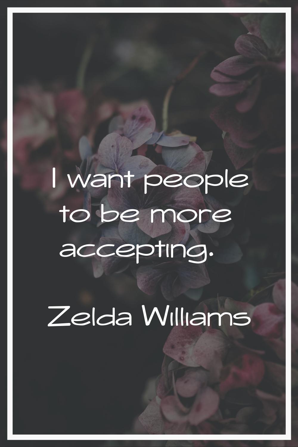 I want people to be more accepting.