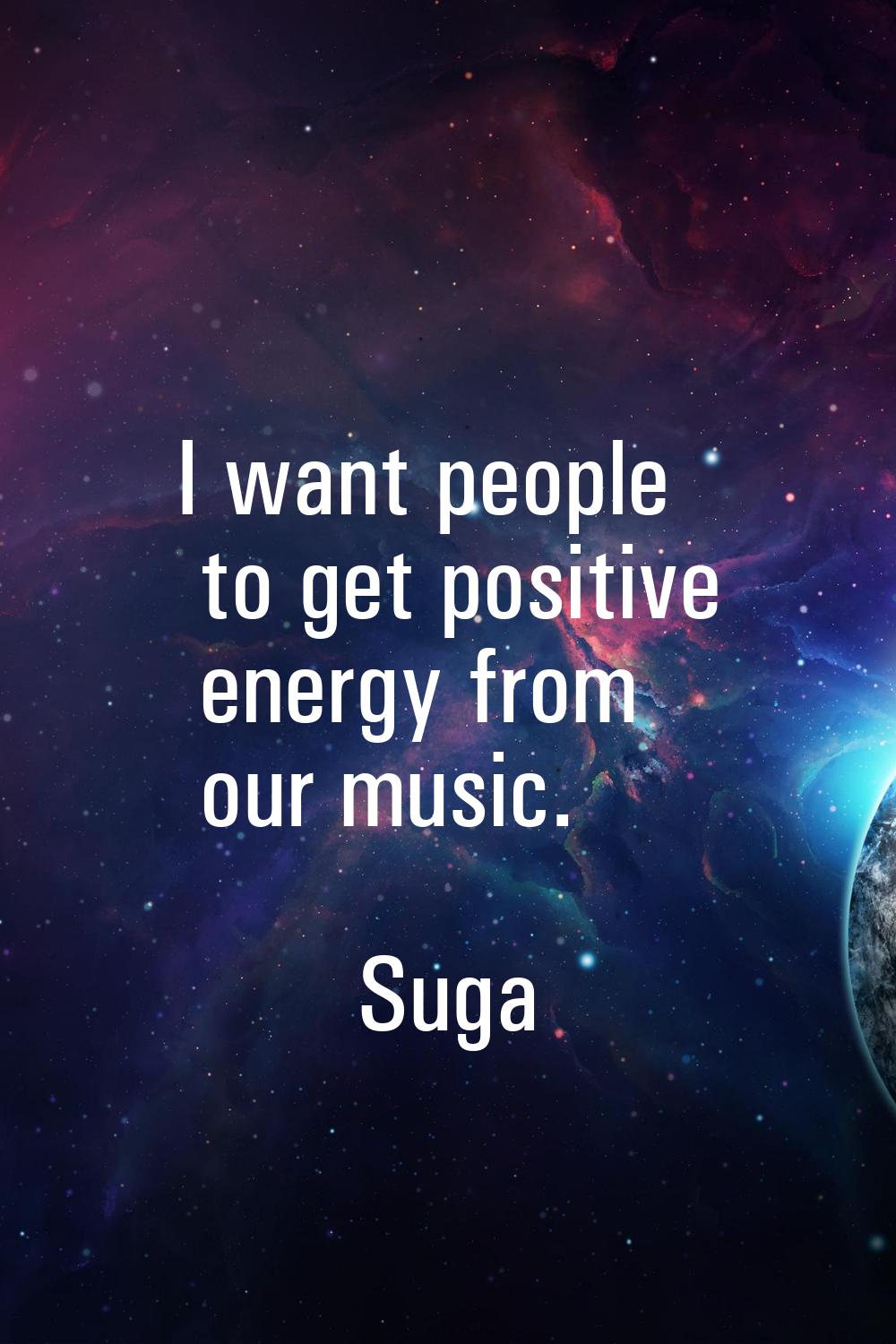 I want people to get positive energy from our music.