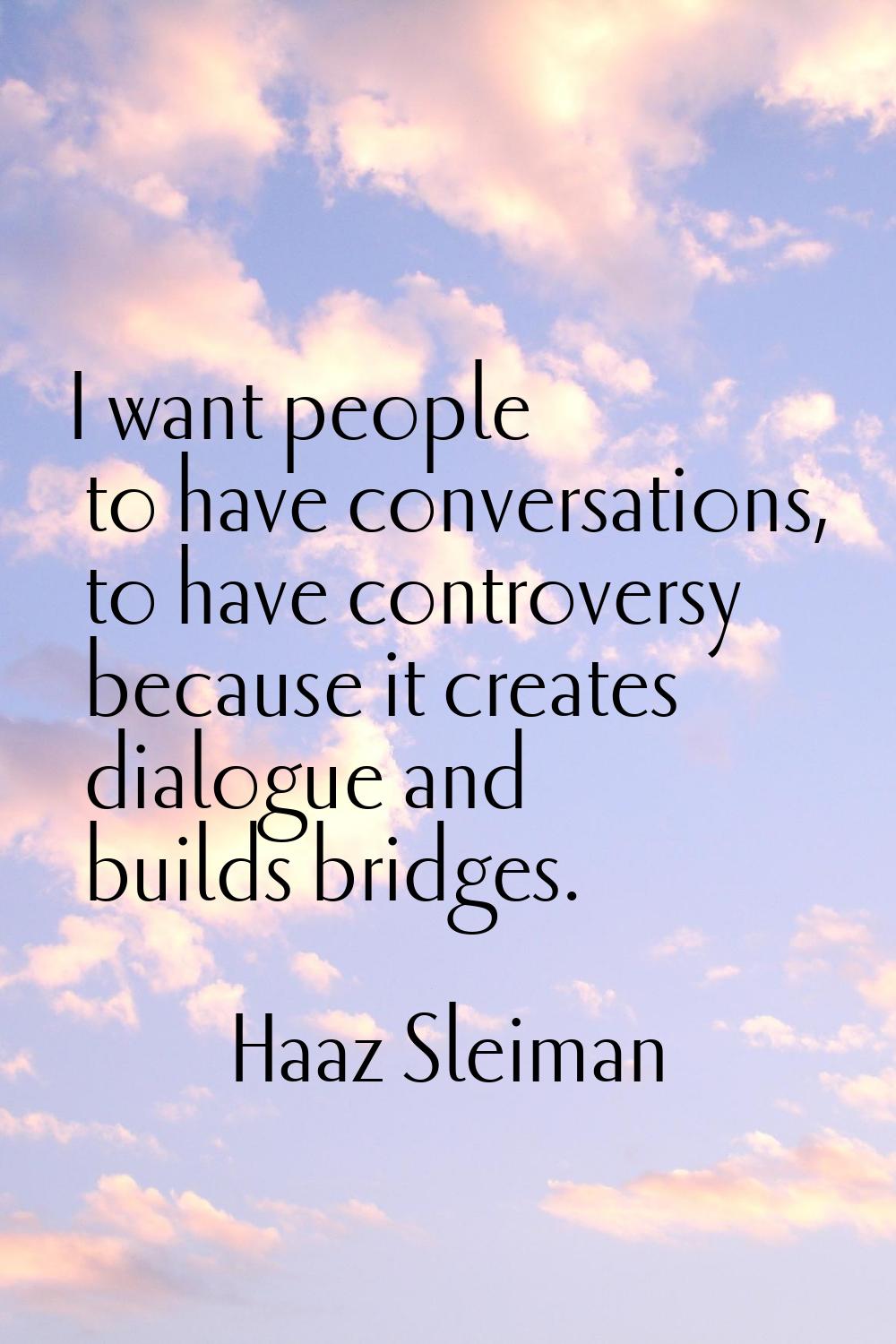 I want people to have conversations, to have controversy because it creates dialogue and builds bri