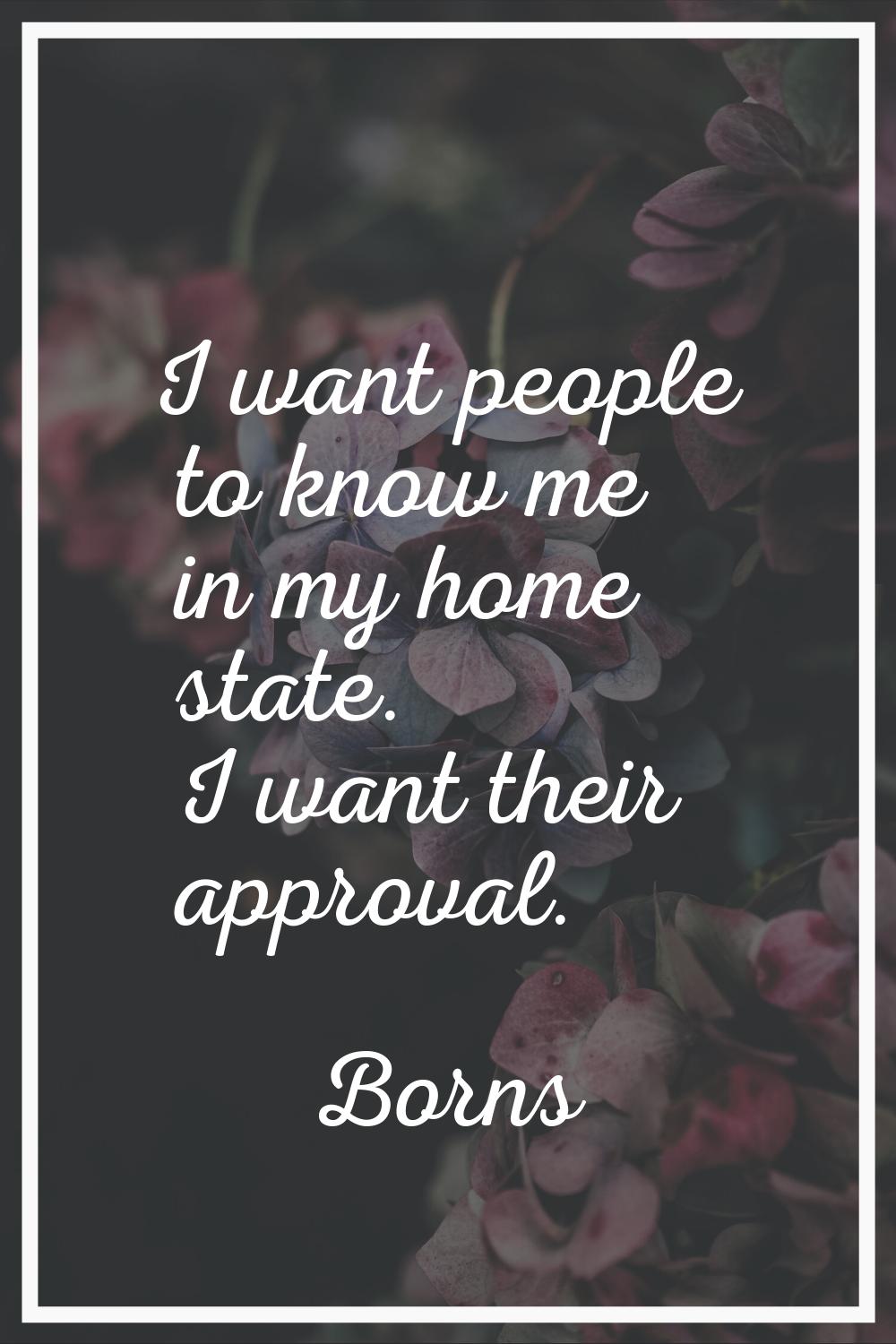 I want people to know me in my home state. I want their approval.