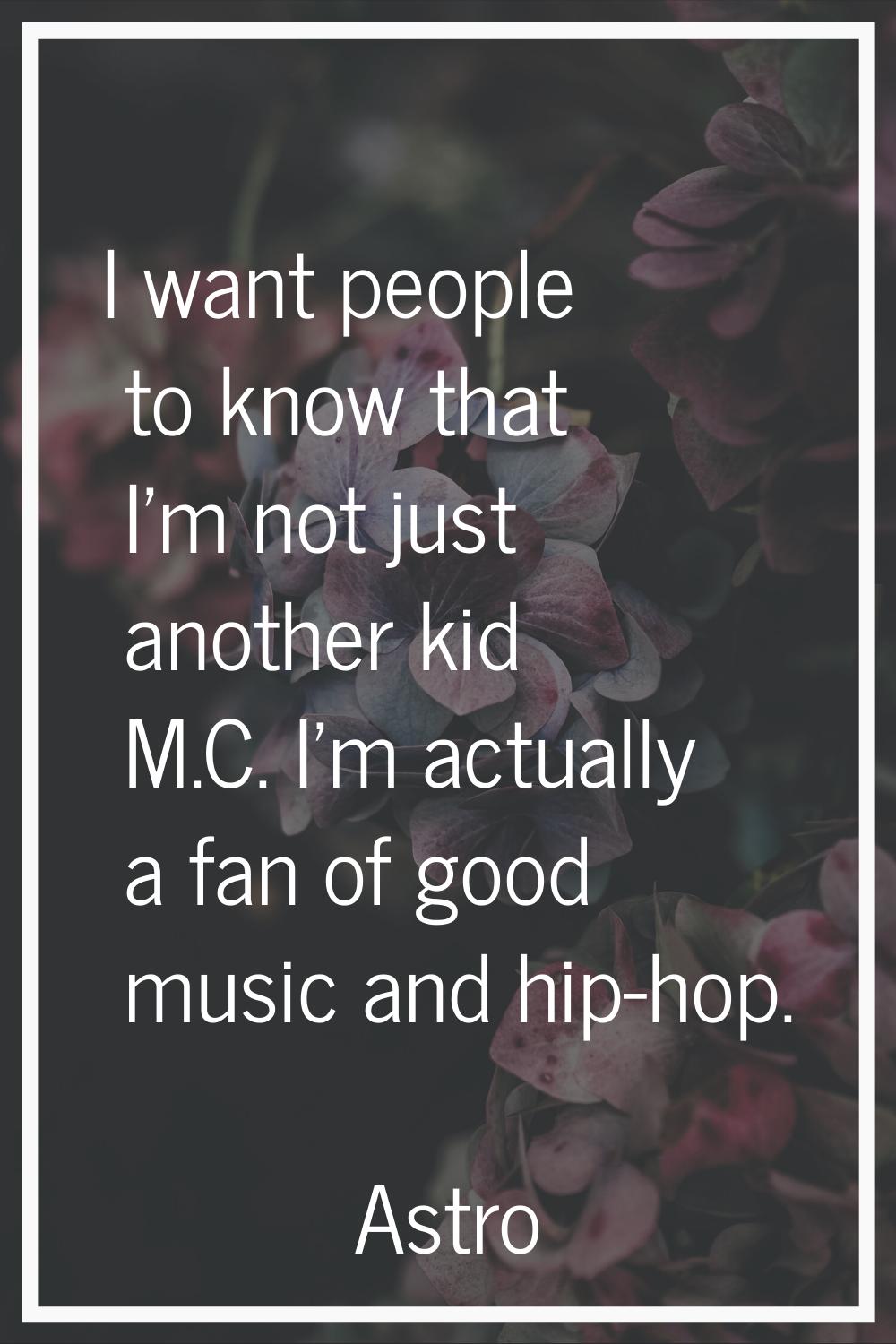 I want people to know that I'm not just another kid M.C. I'm actually a fan of good music and hip-h