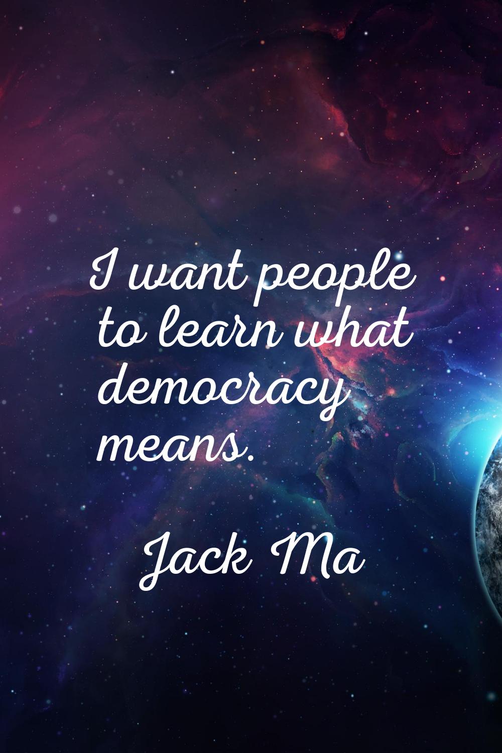 I want people to learn what democracy means.