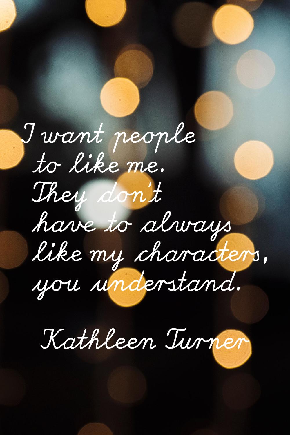I want people to like me. They don't have to always like my characters, you understand.