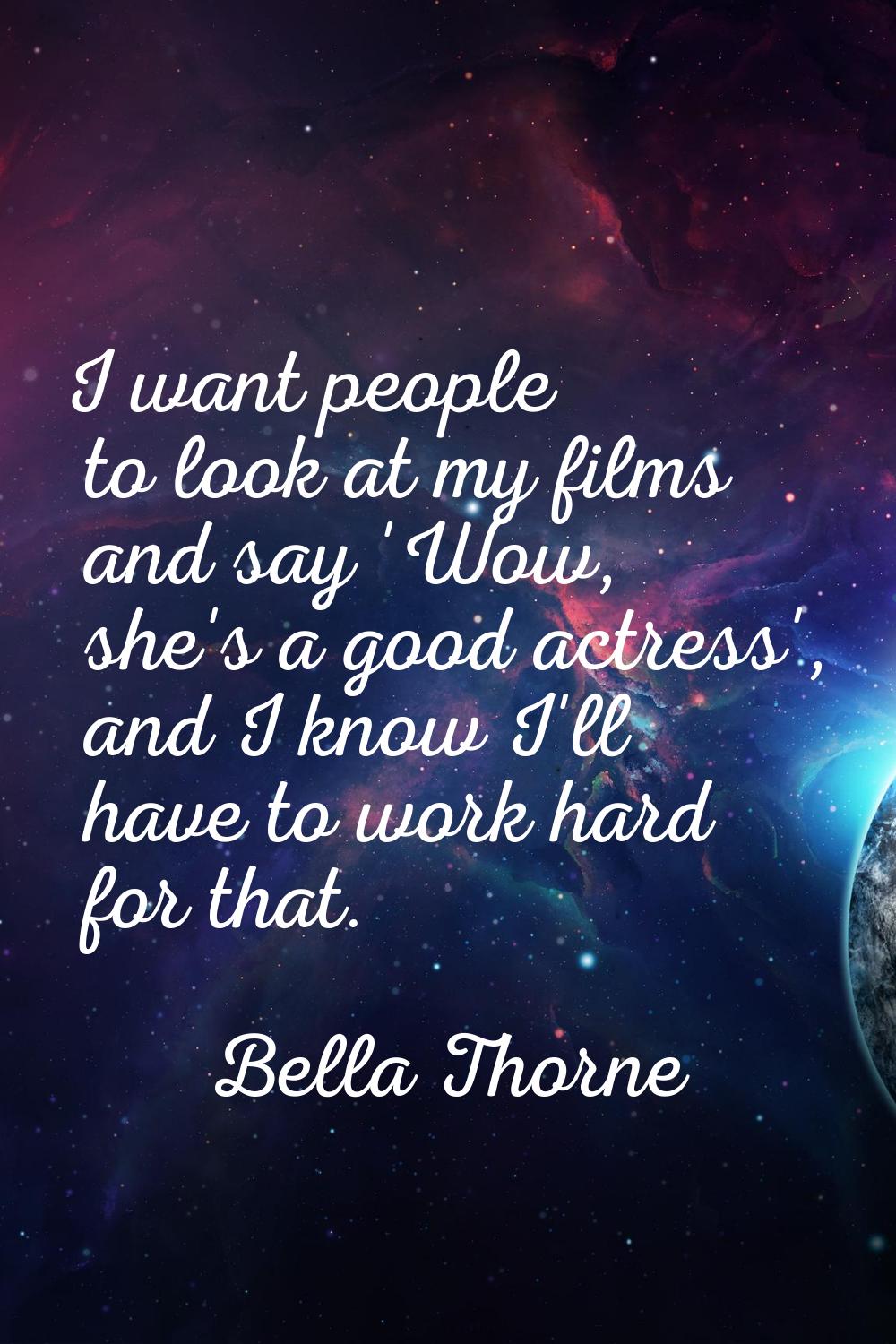 I want people to look at my films and say 'Wow, she's a good actress', and I know I'll have to work