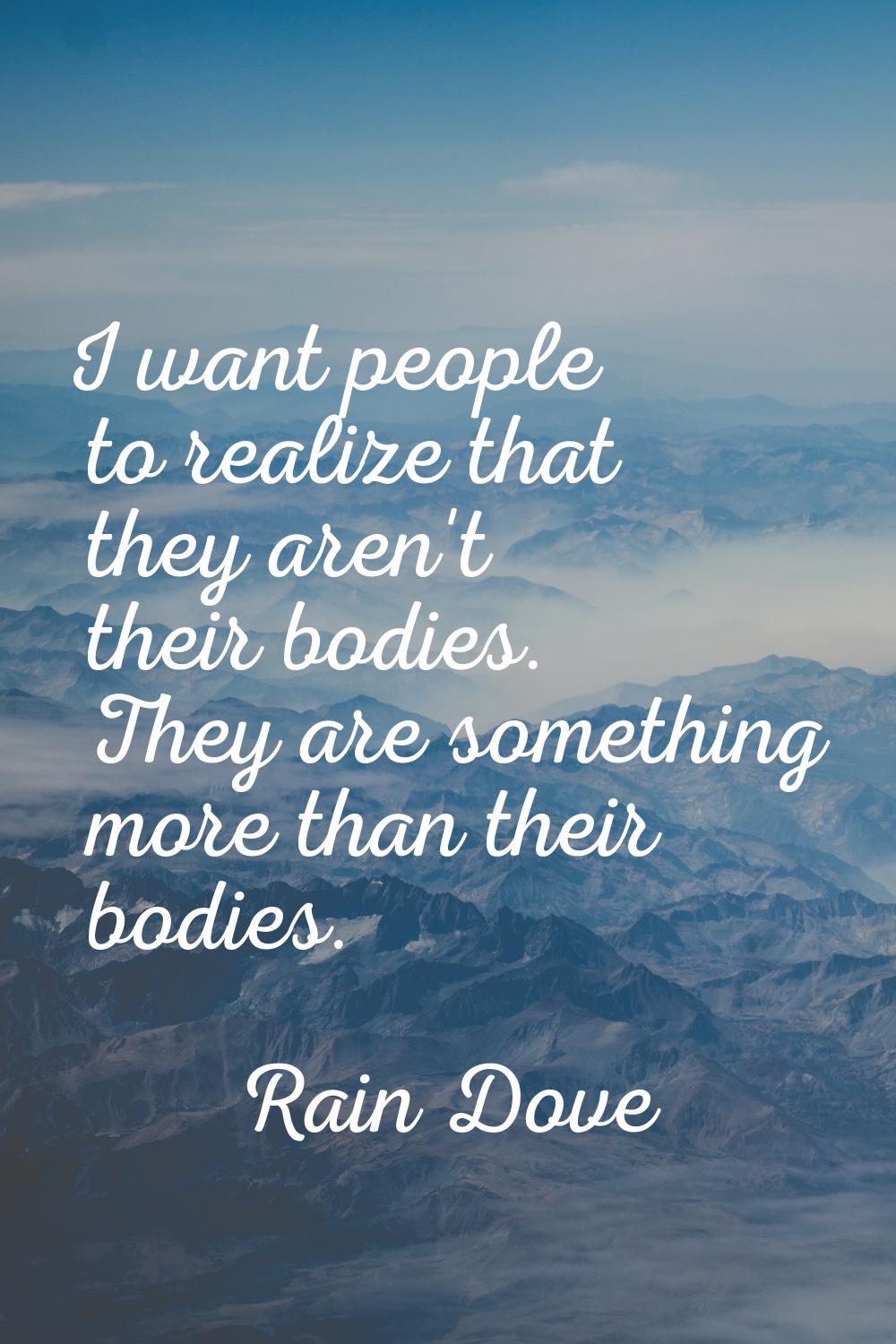 I want people to realize that they aren't their bodies. They are something more than their bodies.