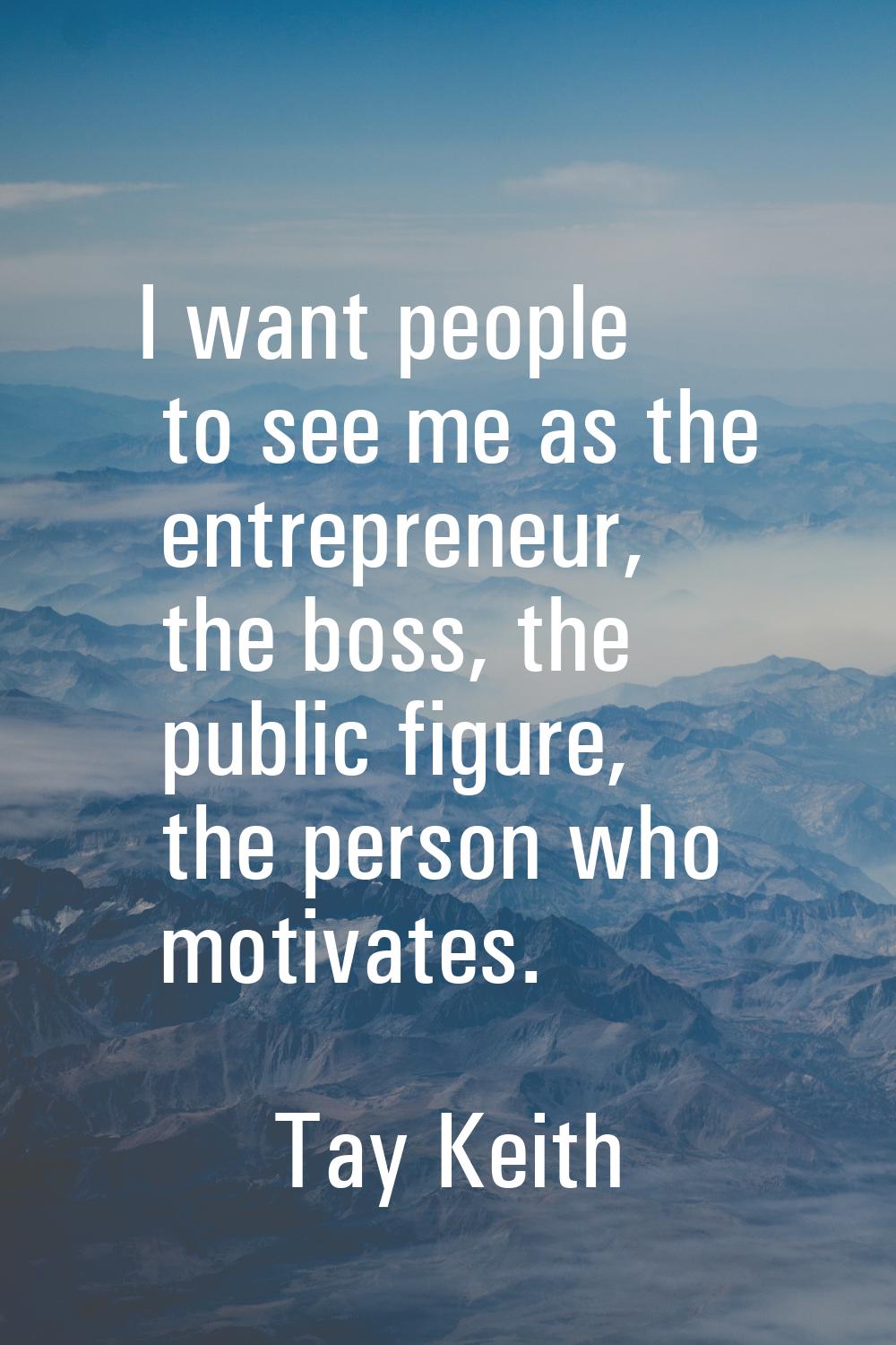 I want people to see me as the entrepreneur, the boss, the public figure, the person who motivates.