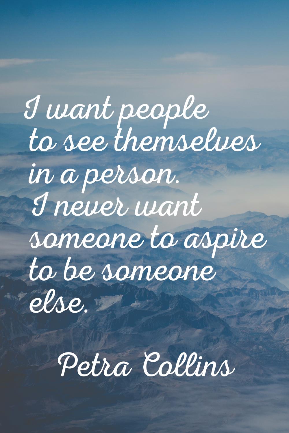 I want people to see themselves in a person. I never want someone to aspire to be someone else.