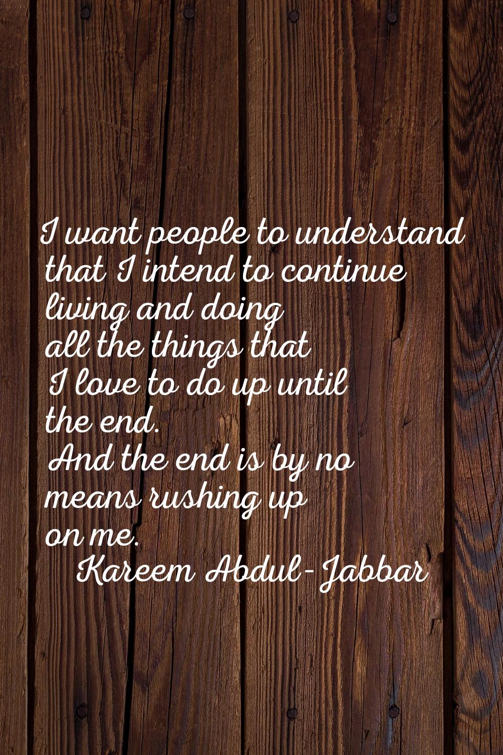 I want people to understand that I intend to continue living and doing all the things that I love t