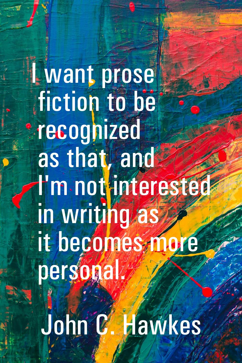 I want prose fiction to be recognized as that, and I'm not interested in writing as it becomes more