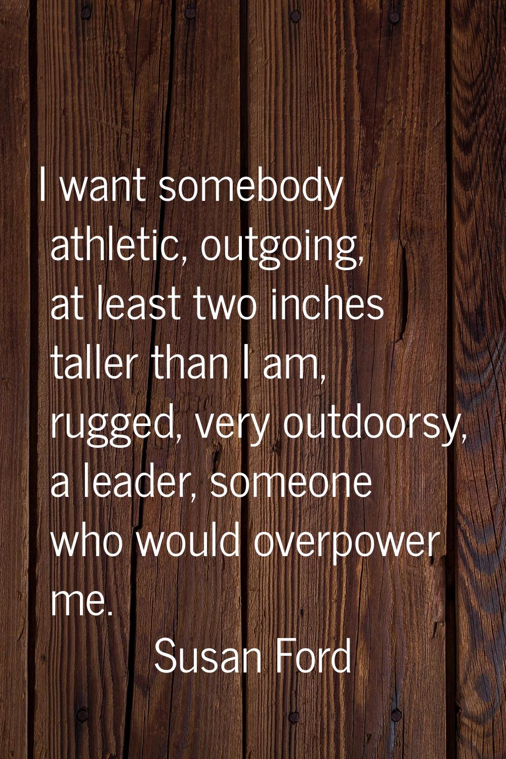 I want somebody athletic, outgoing, at least two inches taller than I am, rugged, very outdoorsy, a