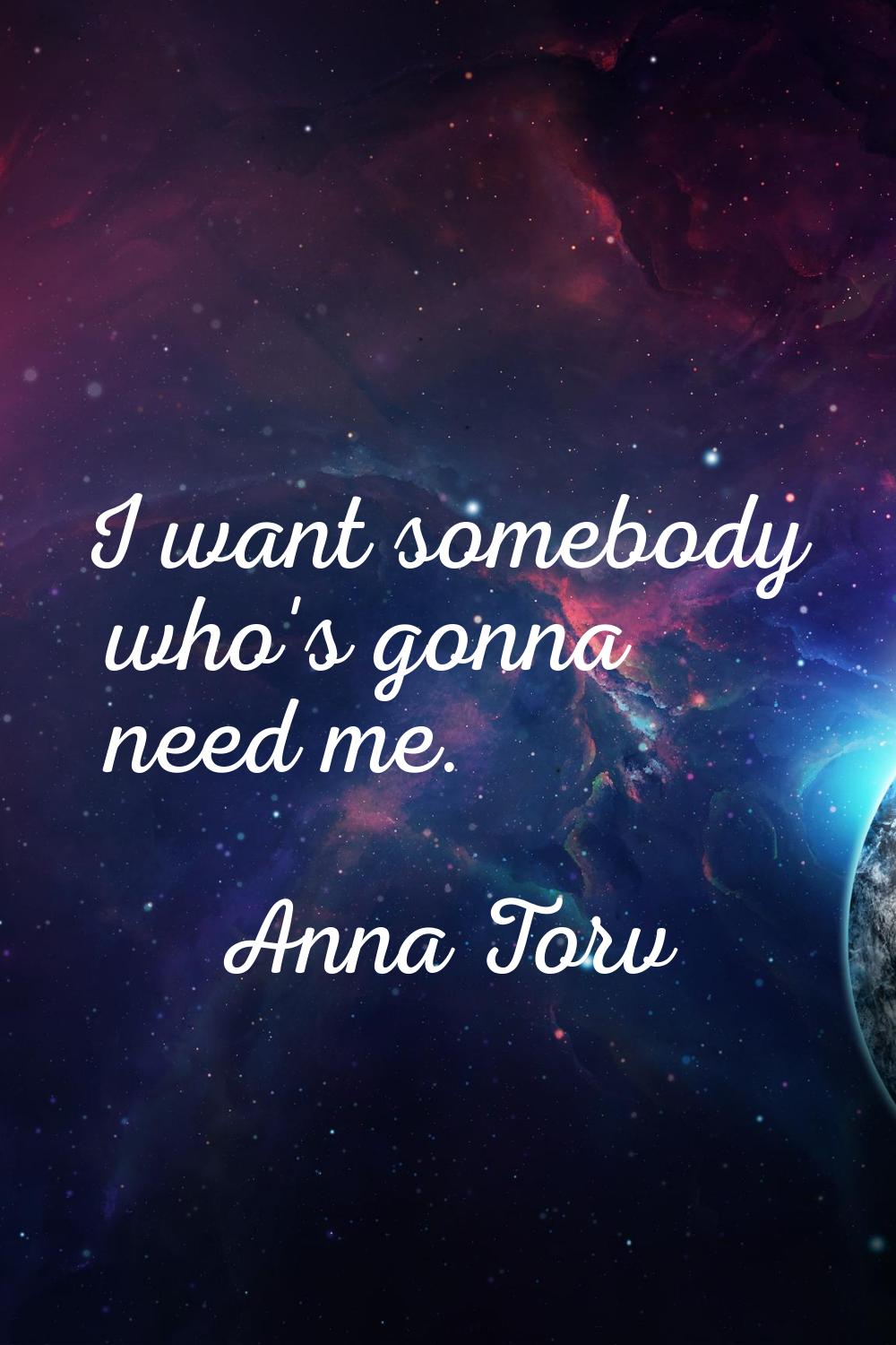 I want somebody who's gonna need me.