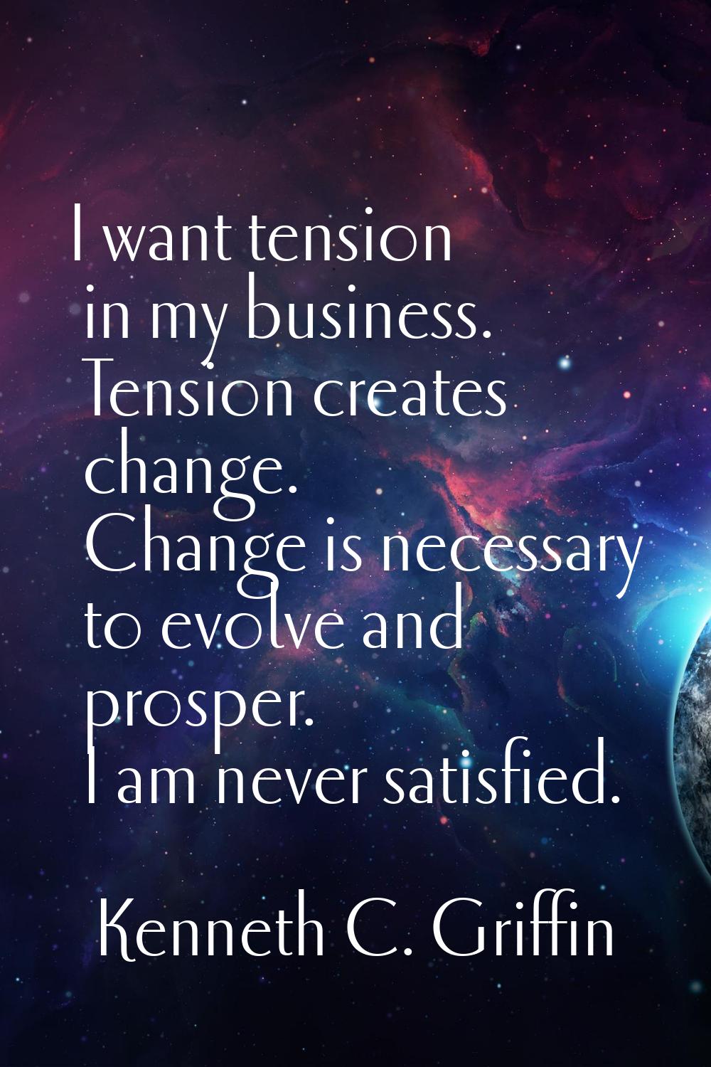 I want tension in my business. Tension creates change. Change is necessary to evolve and prosper. I