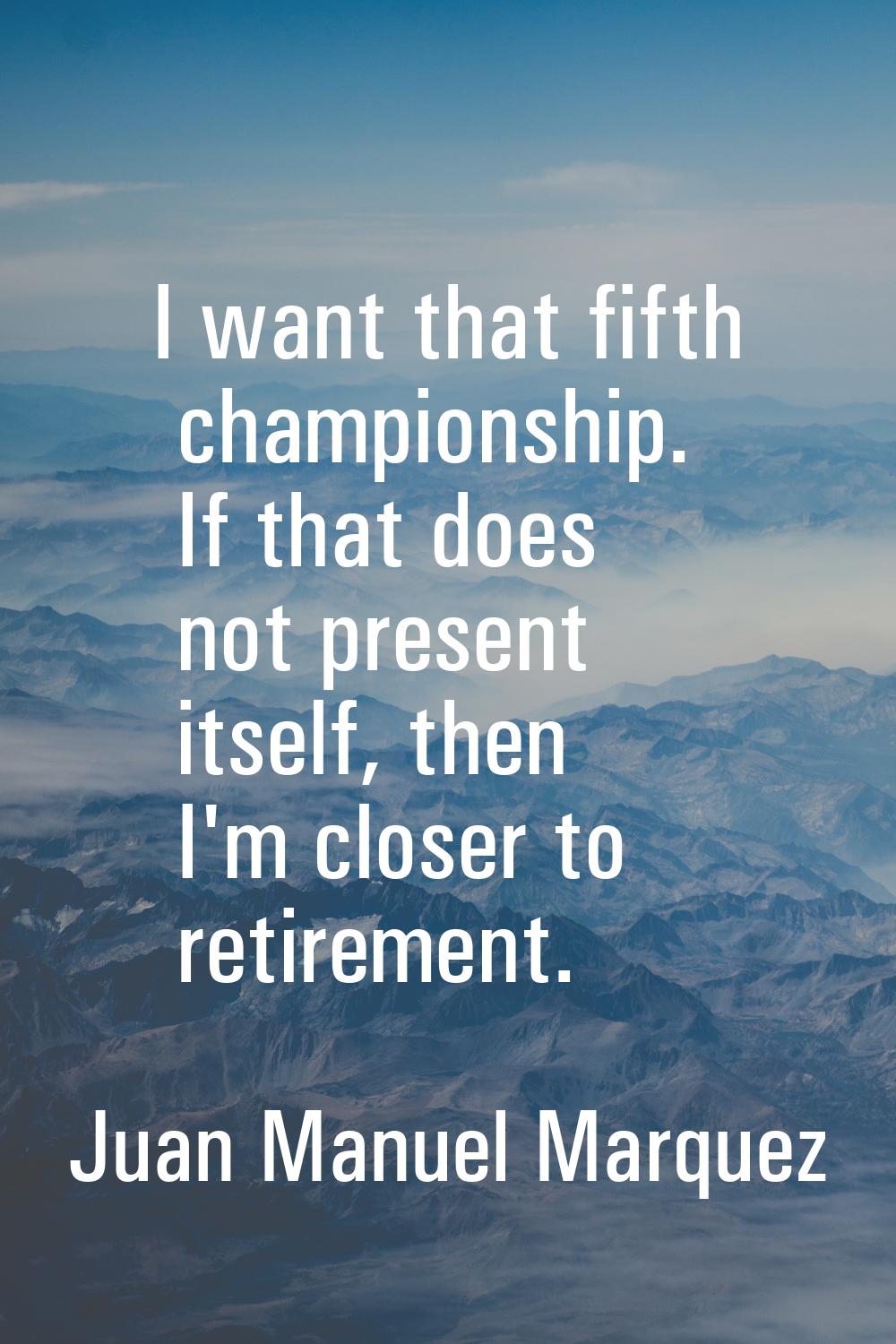 I want that fifth championship. If that does not present itself, then I'm closer to retirement.