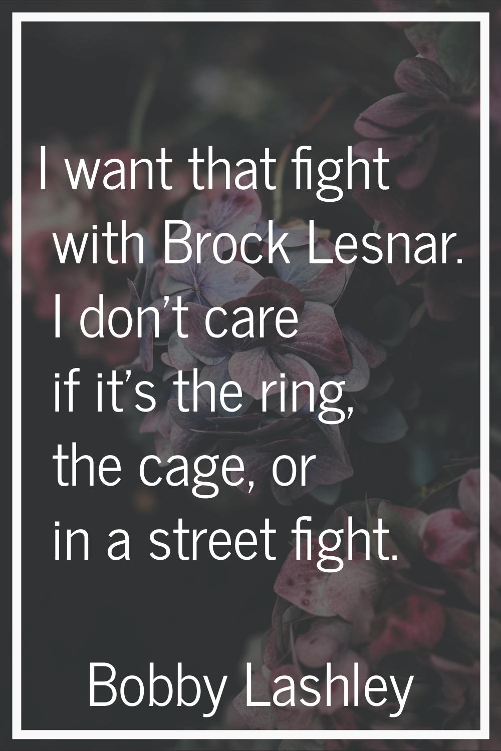 I want that fight with Brock Lesnar. I don't care if it's the ring, the cage, or in a street fight.
