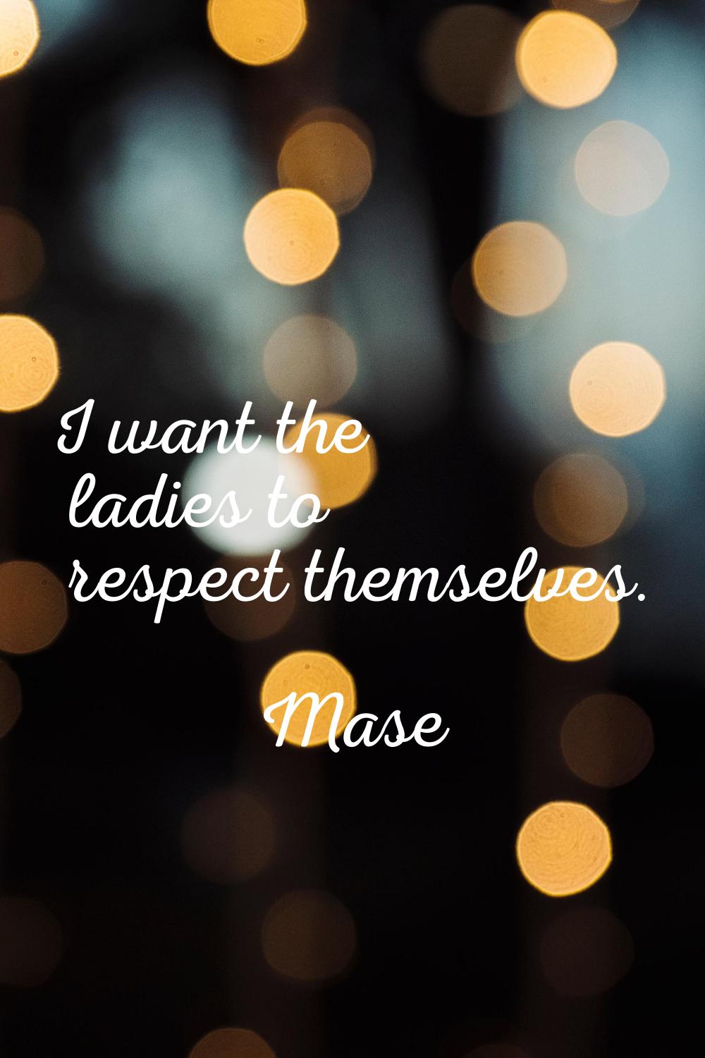 I want the ladies to respect themselves.