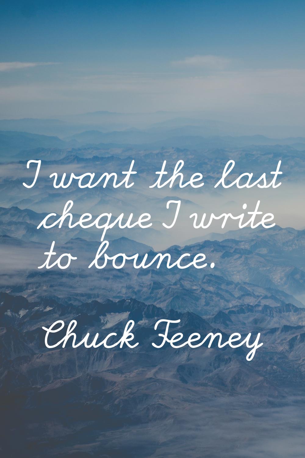 I want the last cheque I write to bounce.