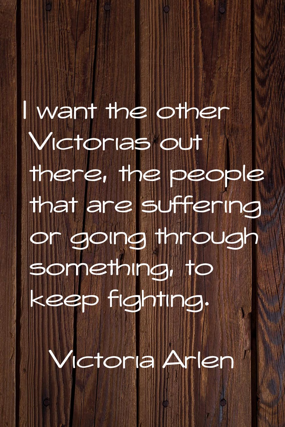 I want the other Victorias out there, the people that are suffering or going through something, to 