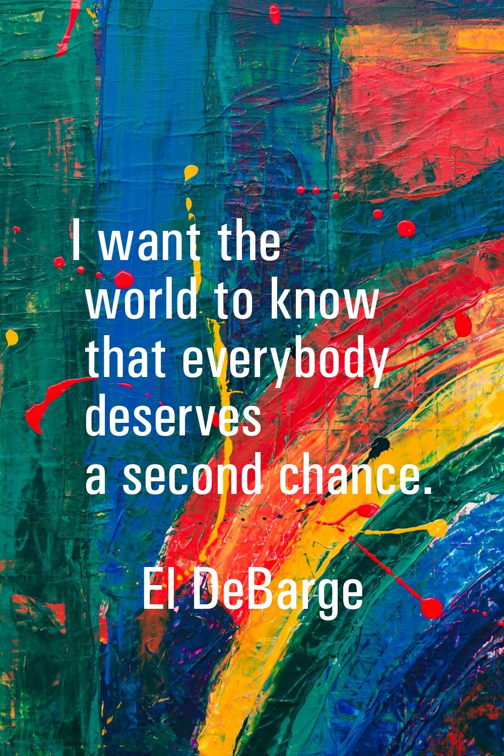 I want the world to know that everybody deserves a second chance.