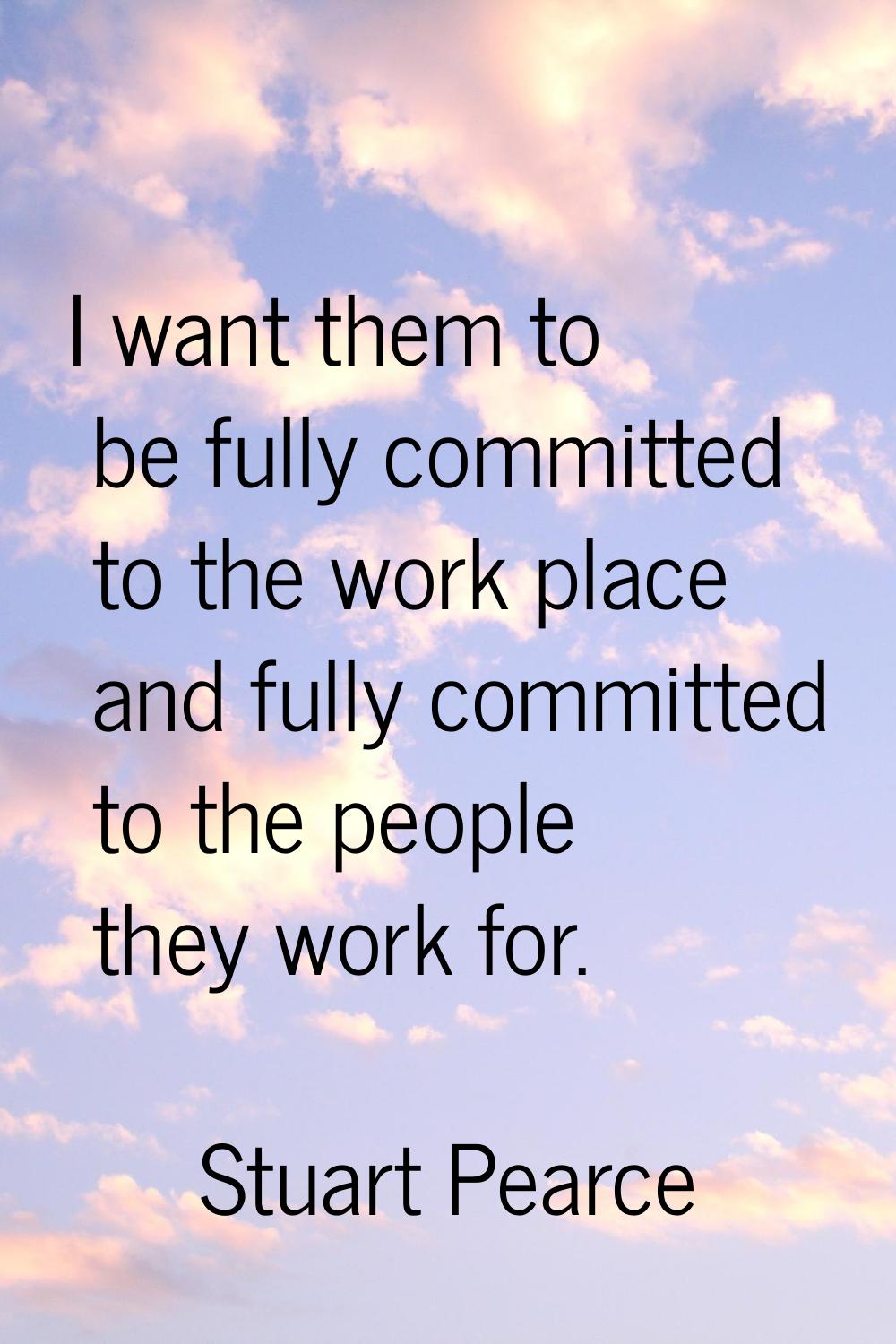 I want them to be fully committed to the work place and fully committed to the people they work for
