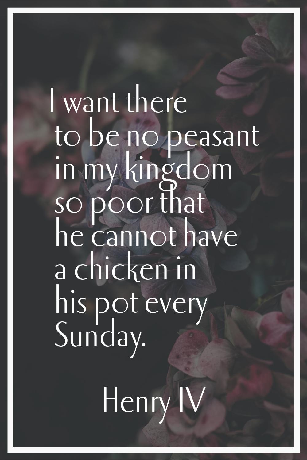 I want there to be no peasant in my kingdom so poor that he cannot have a chicken in his pot every 