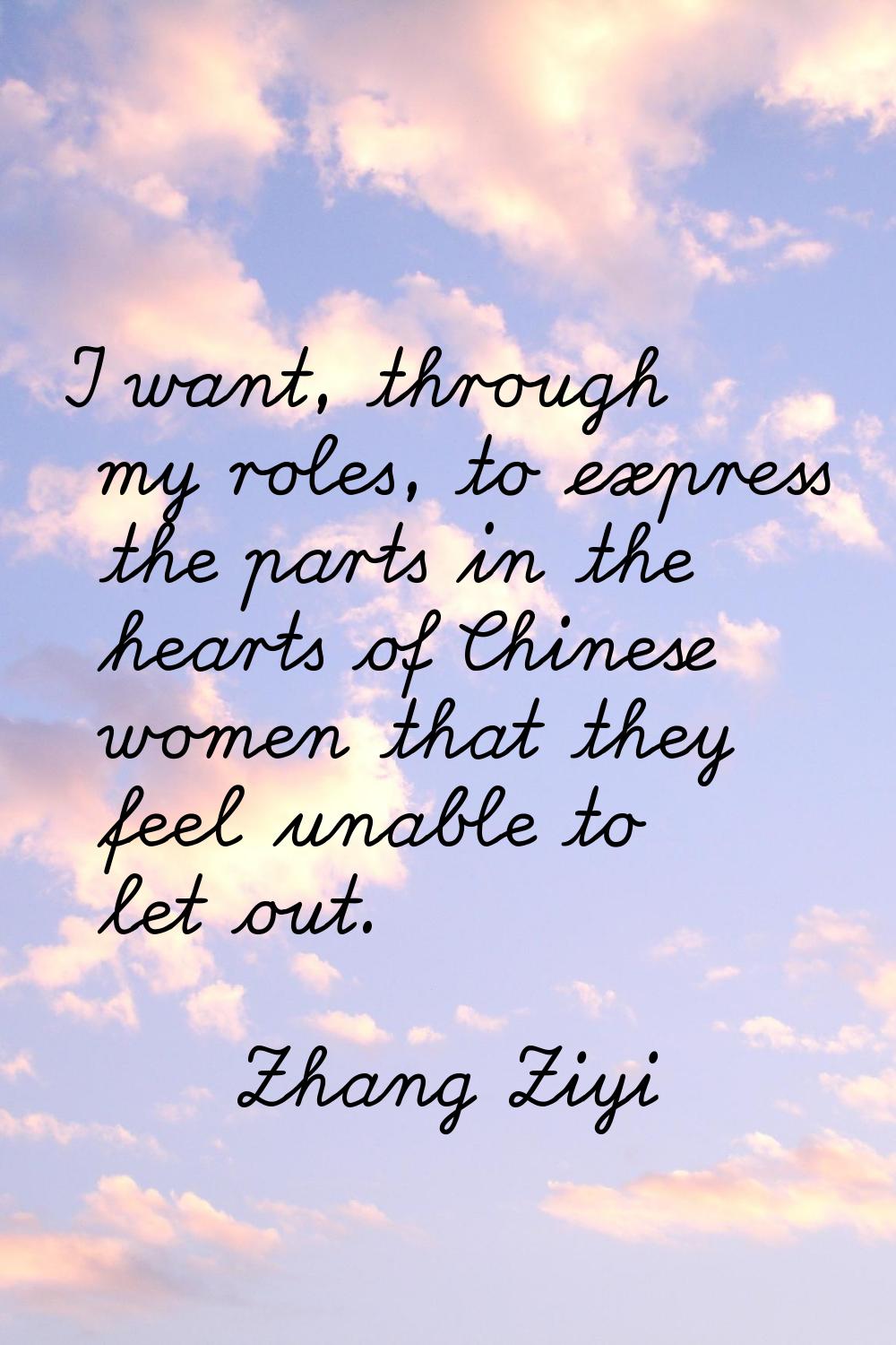 I want, through my roles, to express the parts in the hearts of Chinese women that they feel unable
