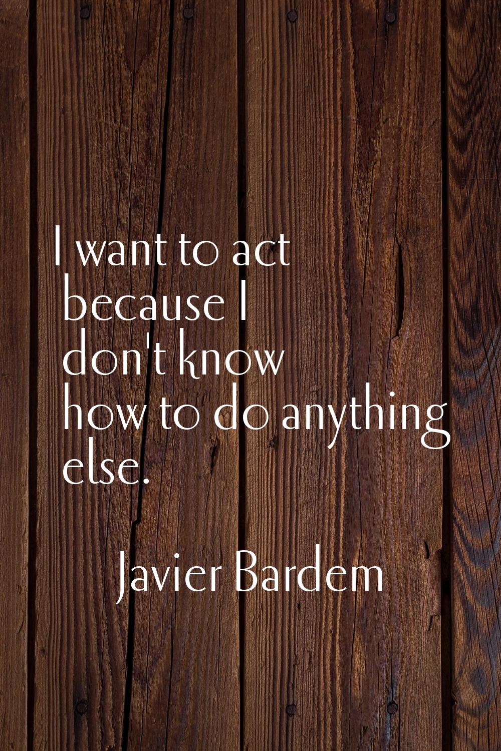 I want to act because I don't know how to do anything else.
