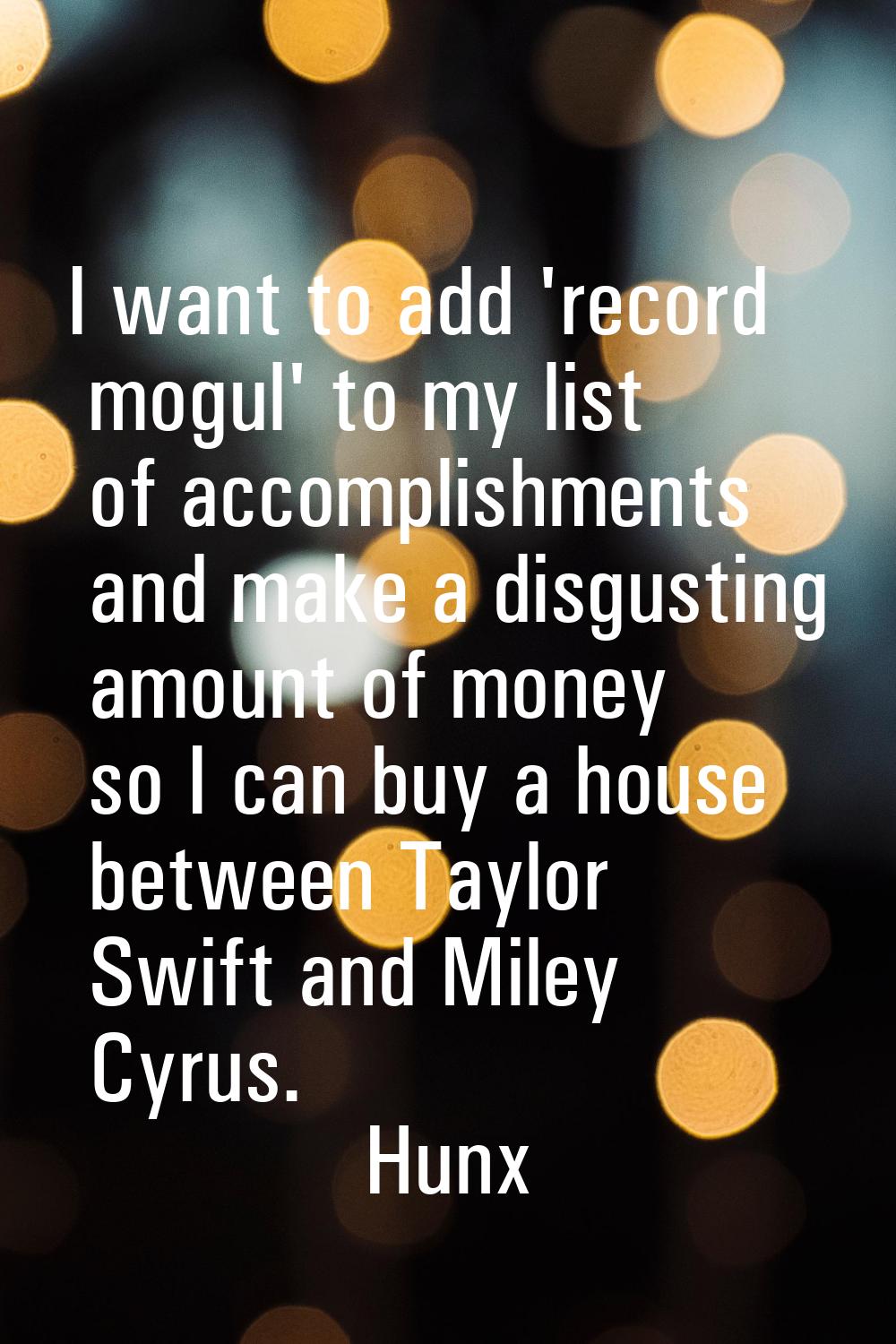 I want to add 'record mogul' to my list of accomplishments and make a disgusting amount of money so