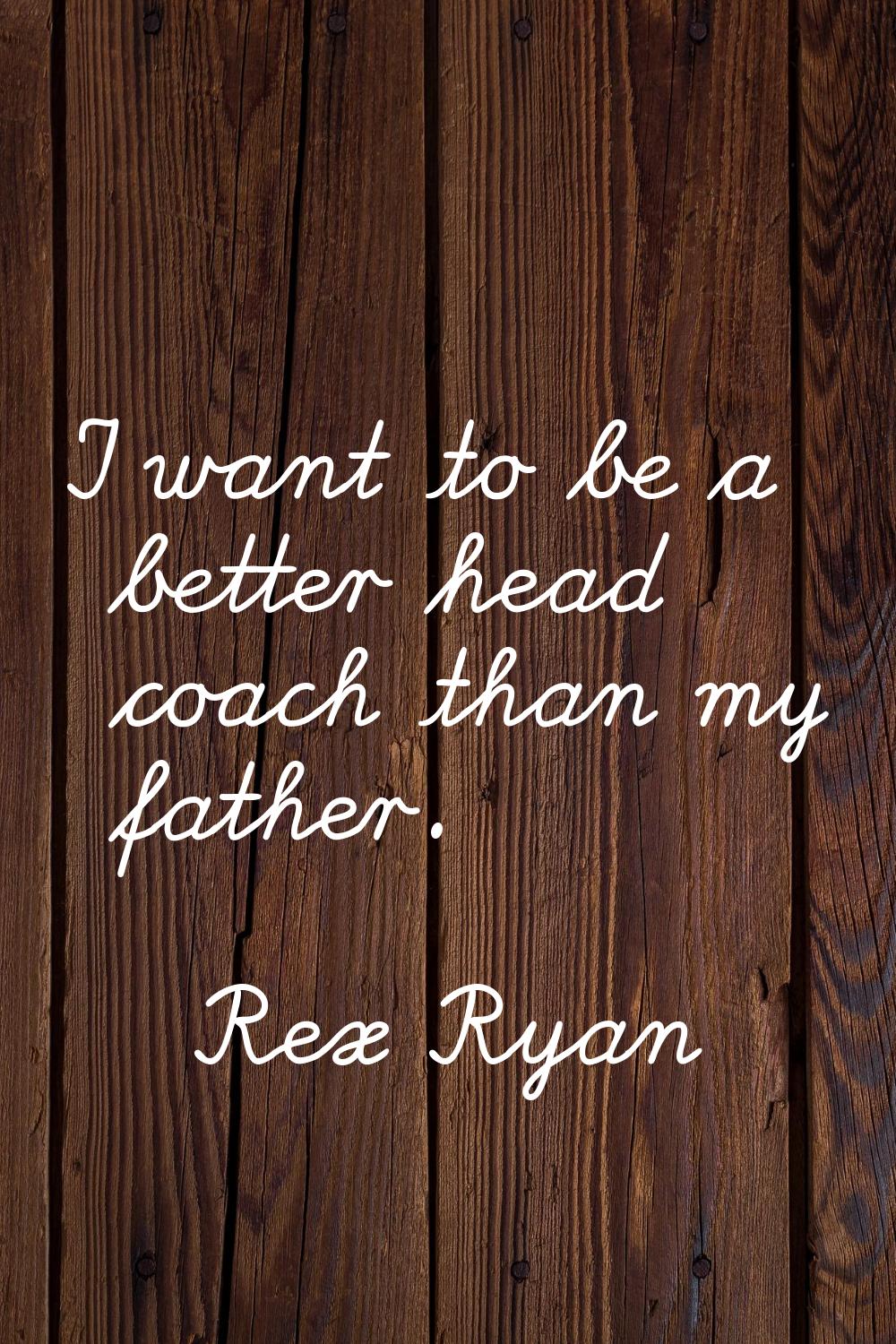 I want to be a better head coach than my father.