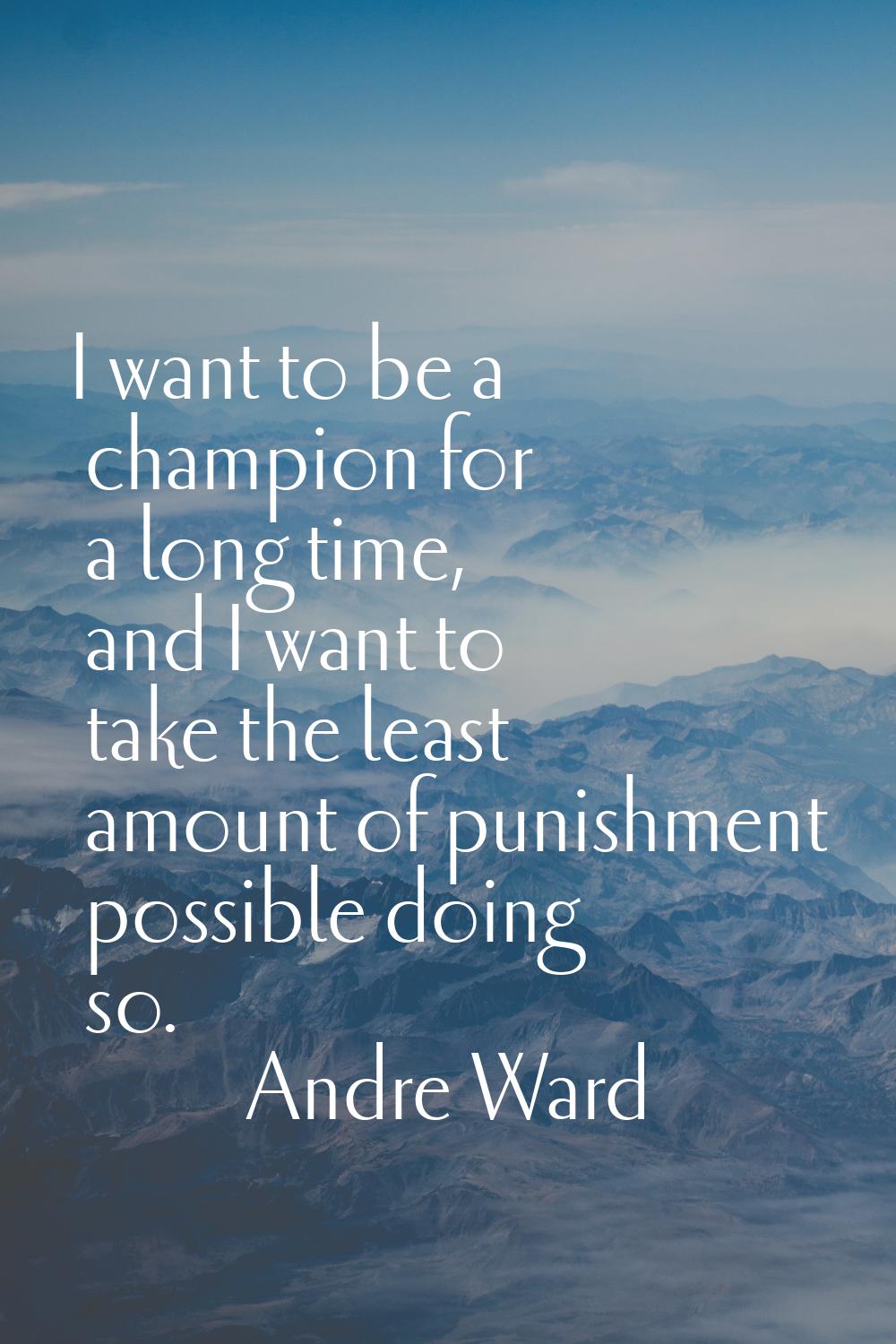 I want to be a champion for a long time, and I want to take the least amount of punishment possible