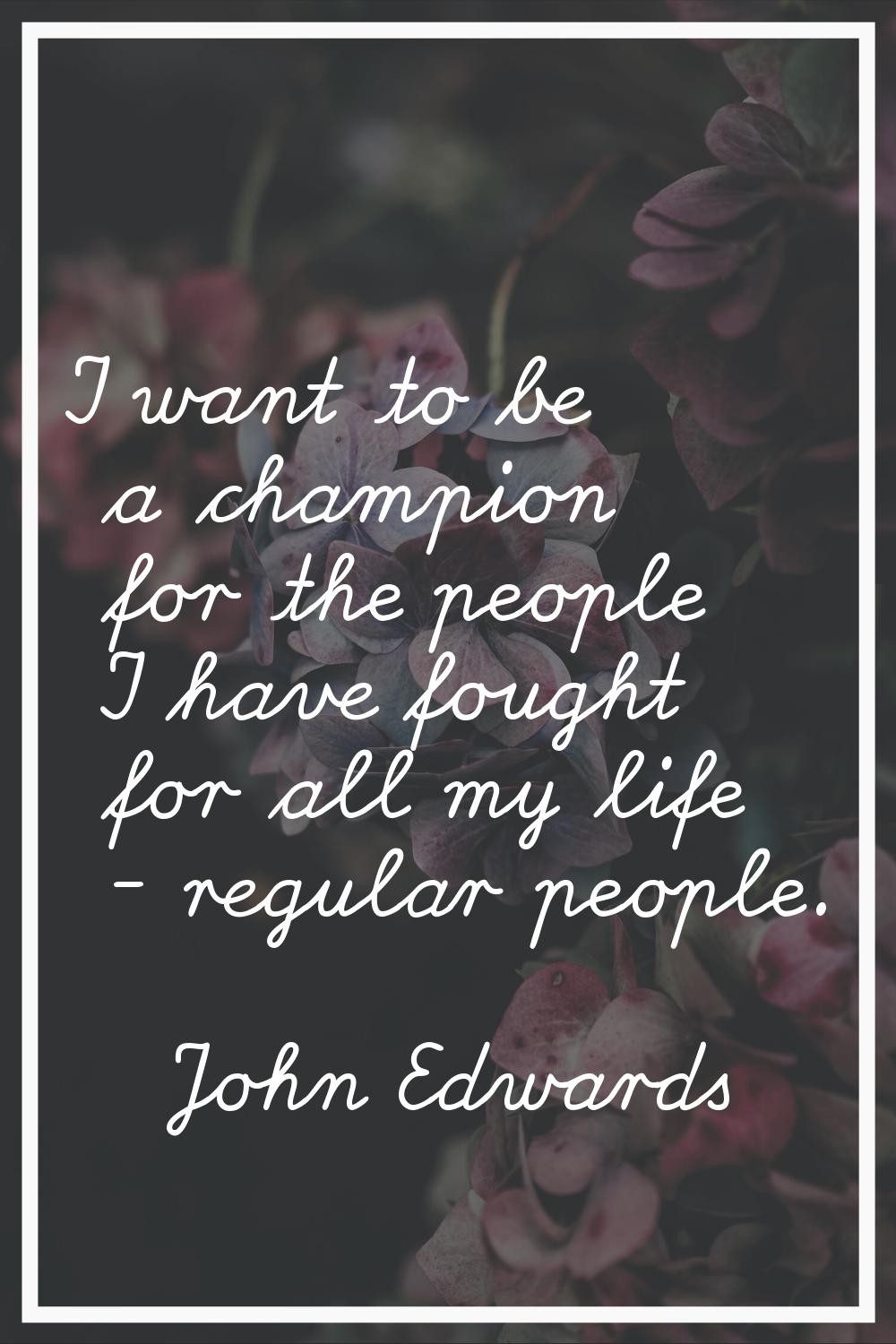 I want to be a champion for the people I have fought for all my life - regular people.