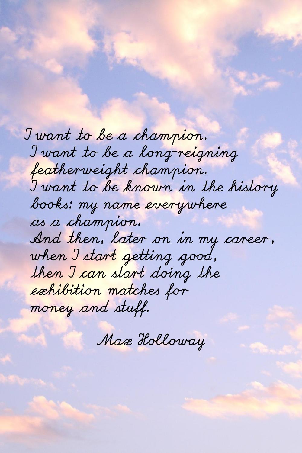 I want to be a champion. I want to be a long-reigning featherweight champion. I want to be known in