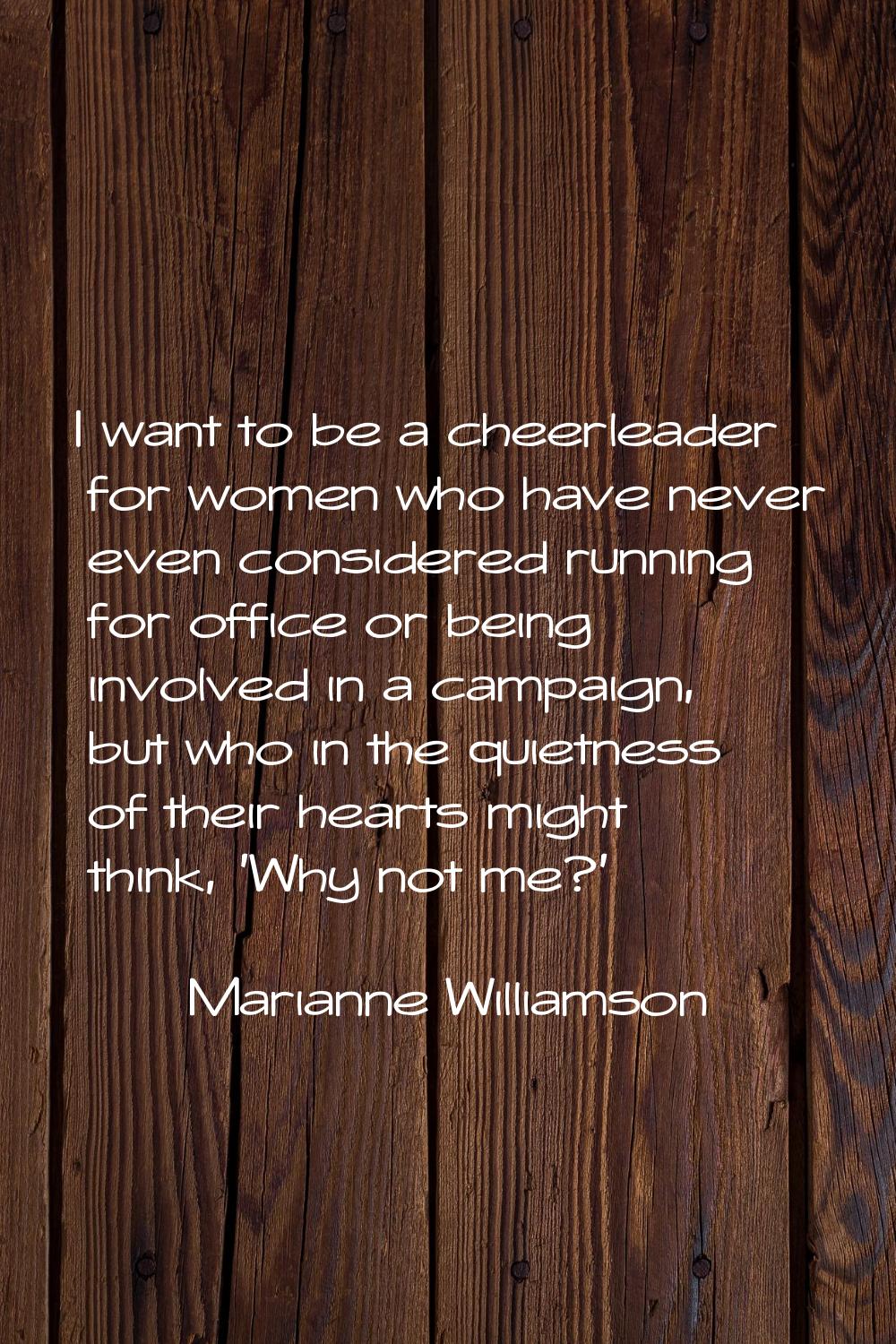 I want to be a cheerleader for women who have never even considered running for office or being inv
