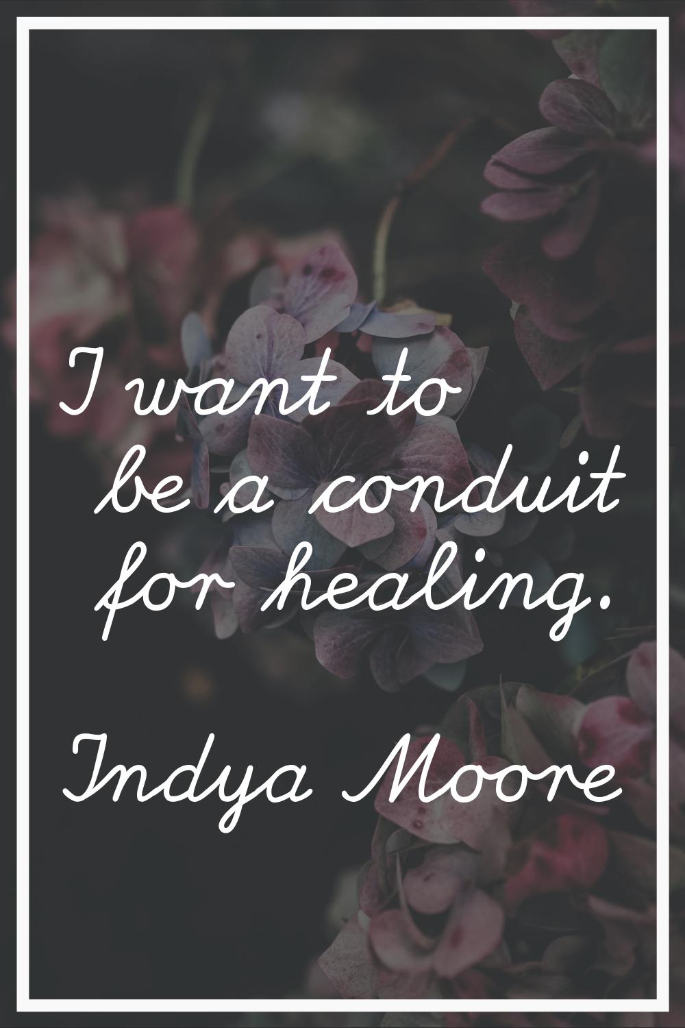 I want to be a conduit for healing.