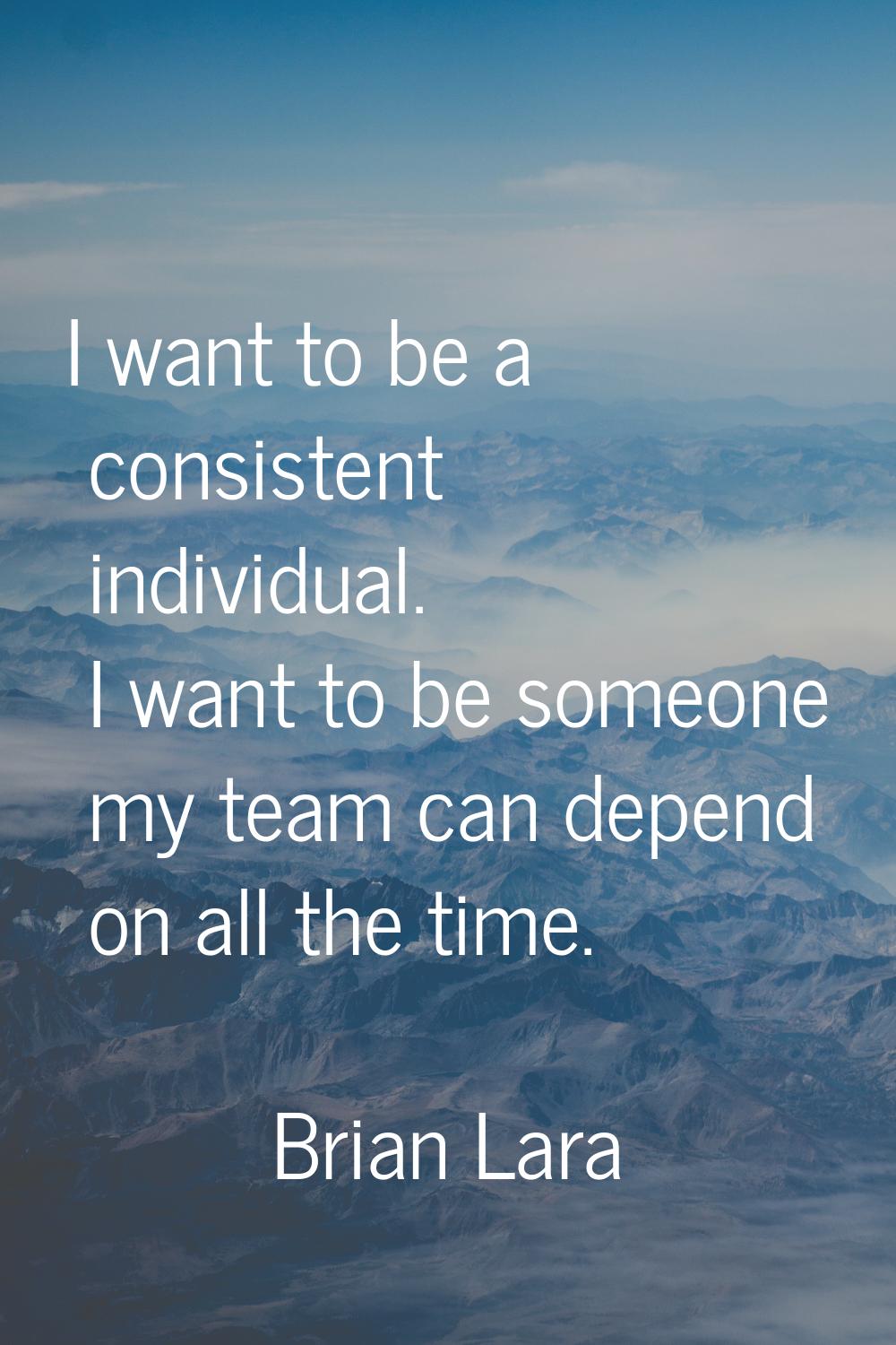 I want to be a consistent individual. I want to be someone my team can depend on all the time.