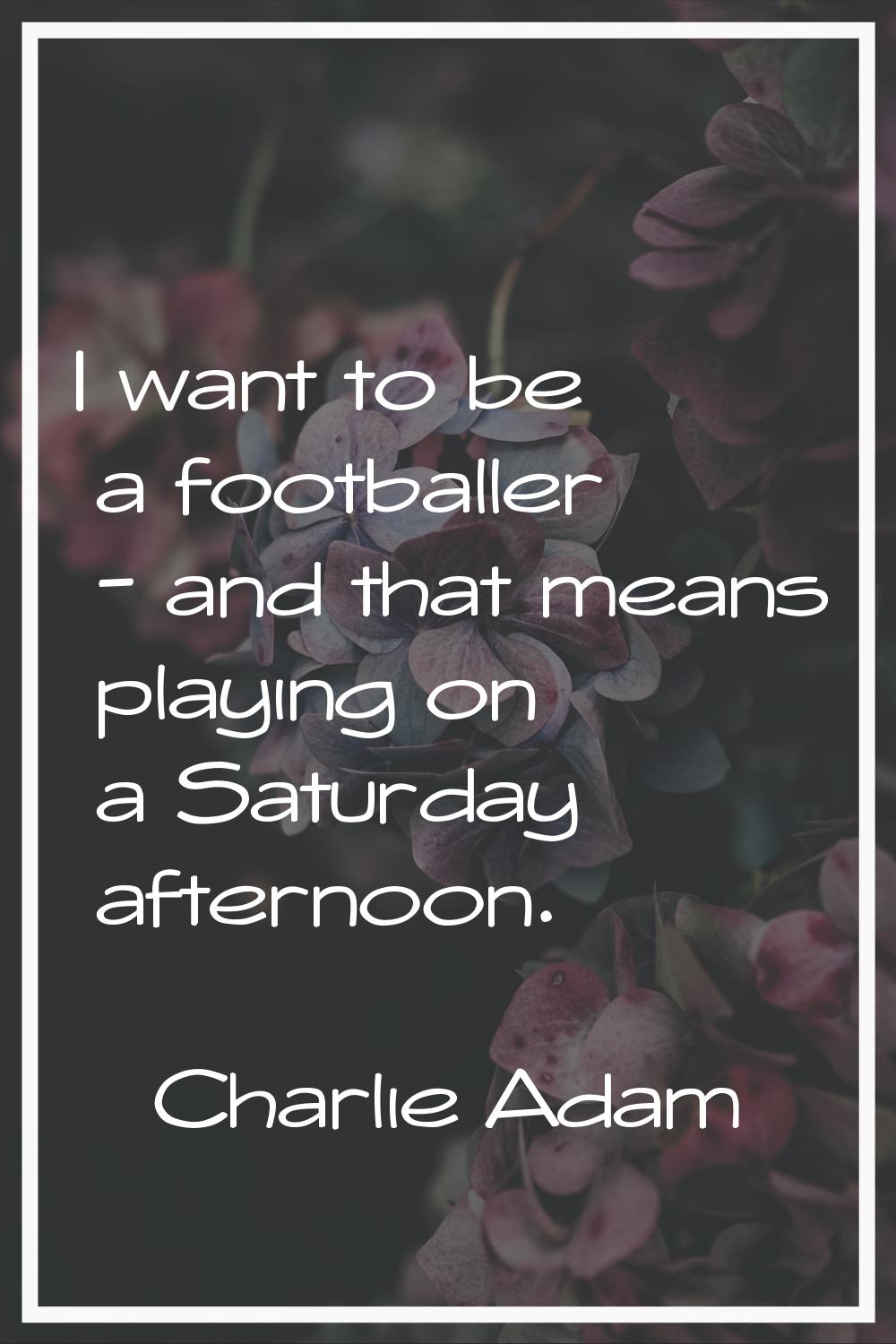 I want to be a footballer - and that means playing on a Saturday afternoon.