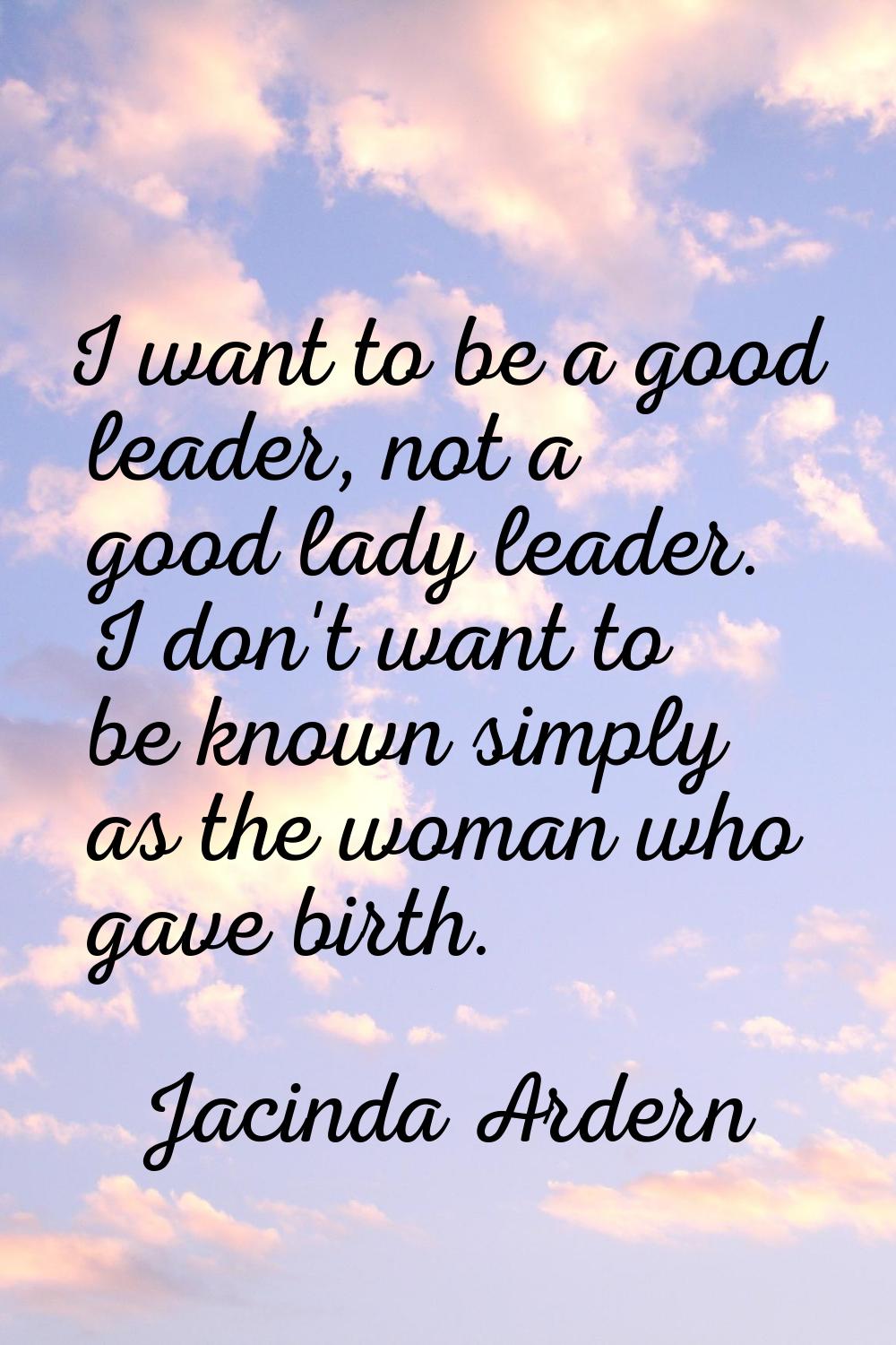 I want to be a good leader, not a good lady leader. I don't want to be known simply as the woman wh