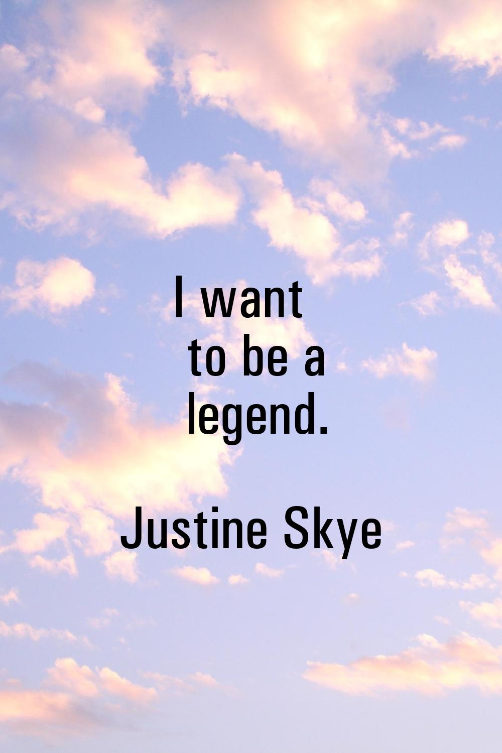 I want to be a legend.