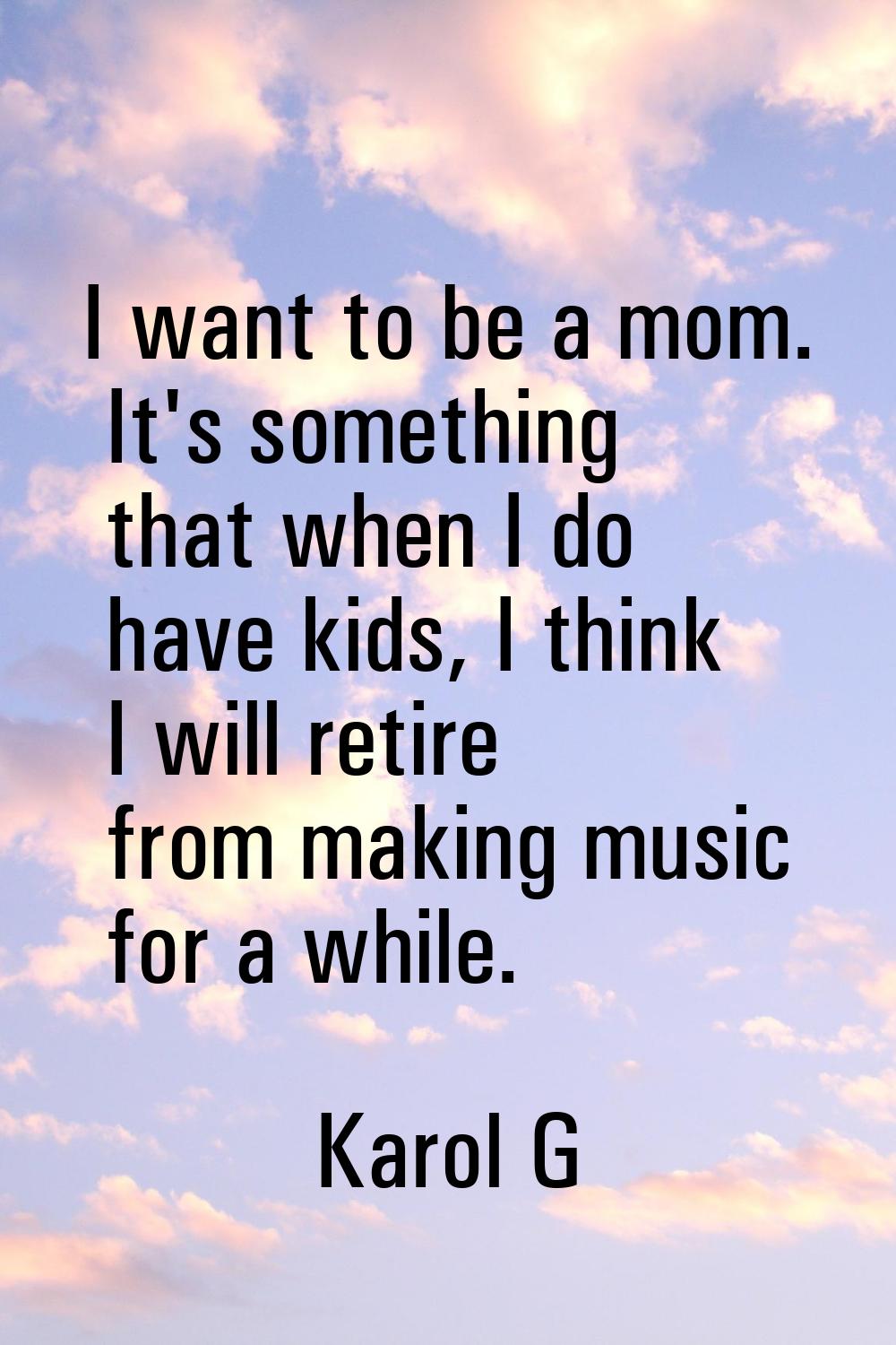 I want to be a mom. It's something that when I do have kids, I think I will retire from making musi