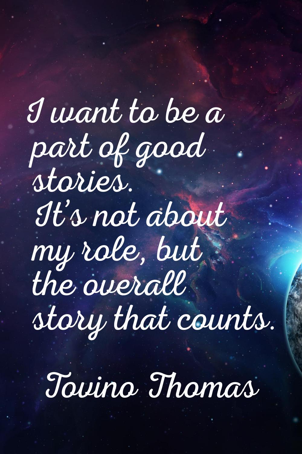 I want to be a part of good stories. It’s not about my role, but the overall story that counts.