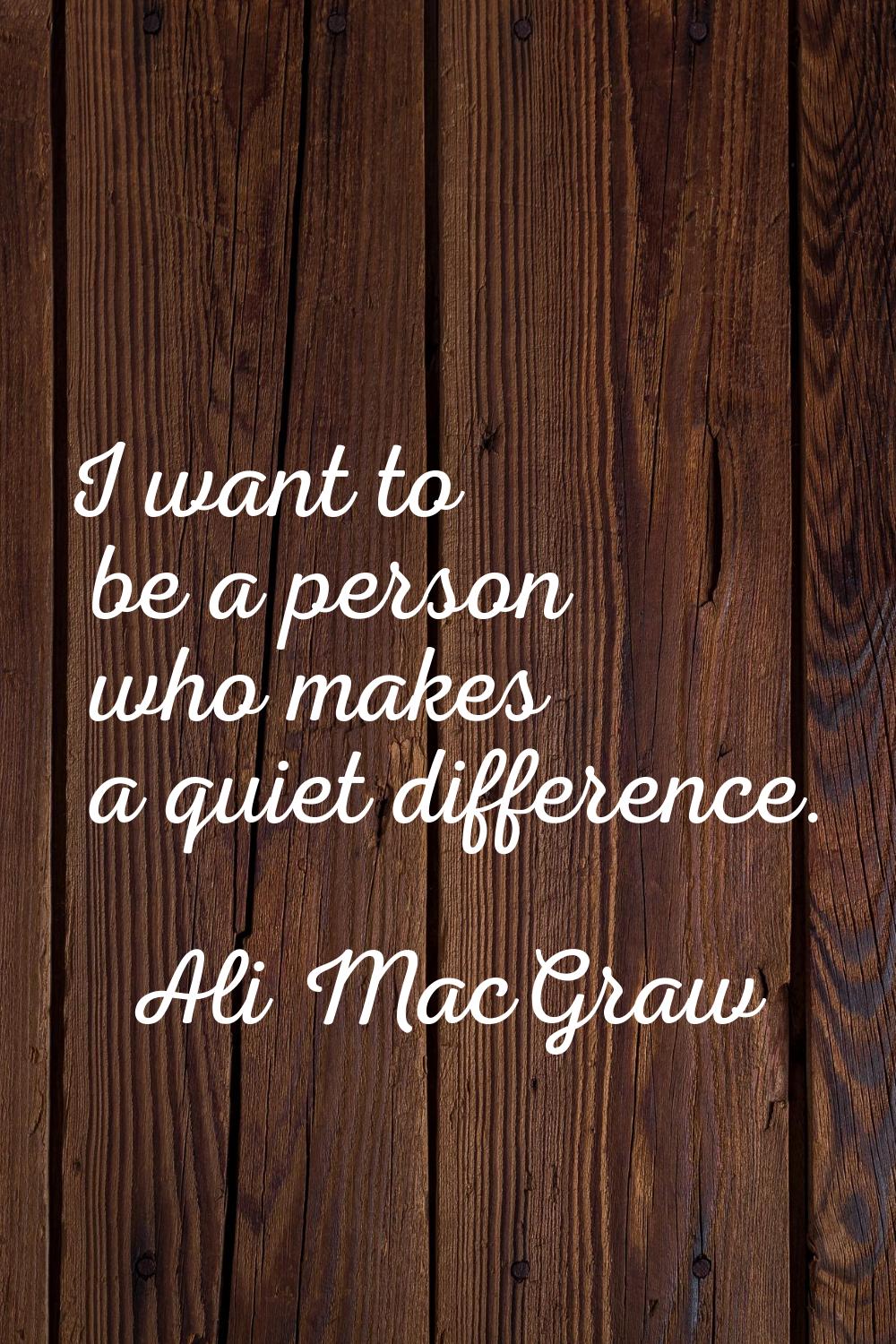 I want to be a person who makes a quiet difference.