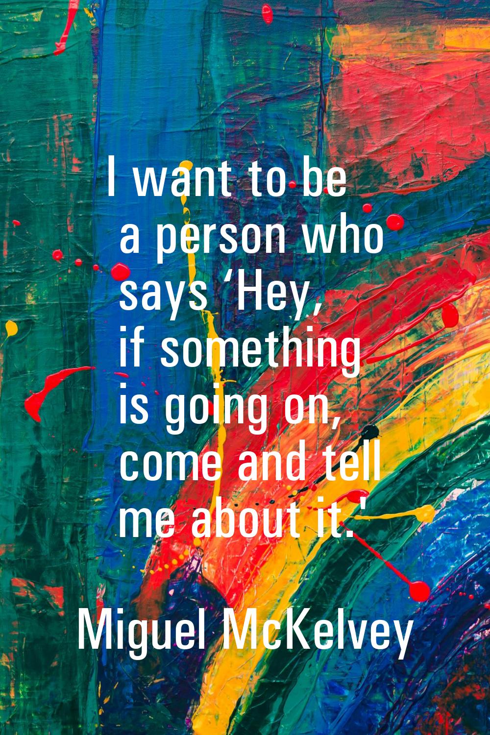 I want to be a person who says ‘Hey, if something is going on, come and tell me about it.'
