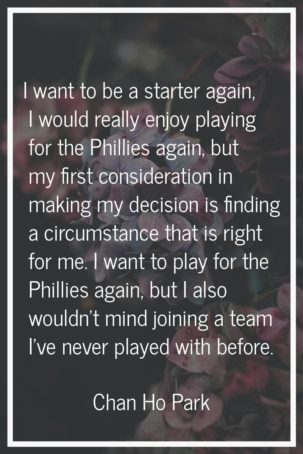 I want to be a starter again, I would really enjoy playing for the Phillies again, but my first con