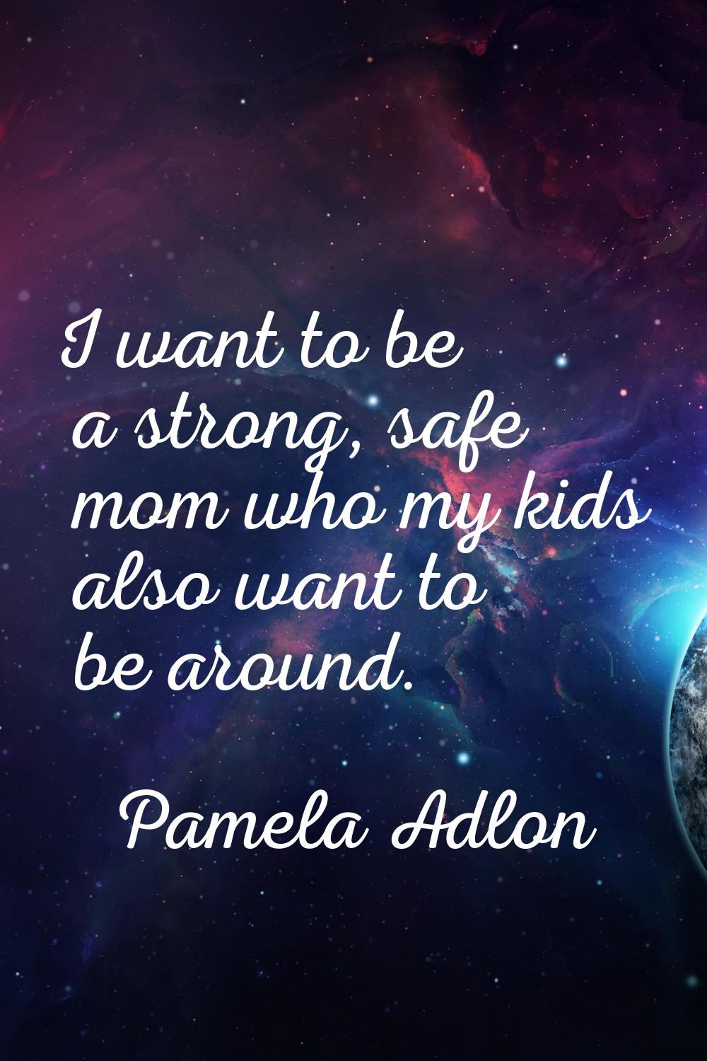 I want to be a strong, safe mom who my kids also want to be around.