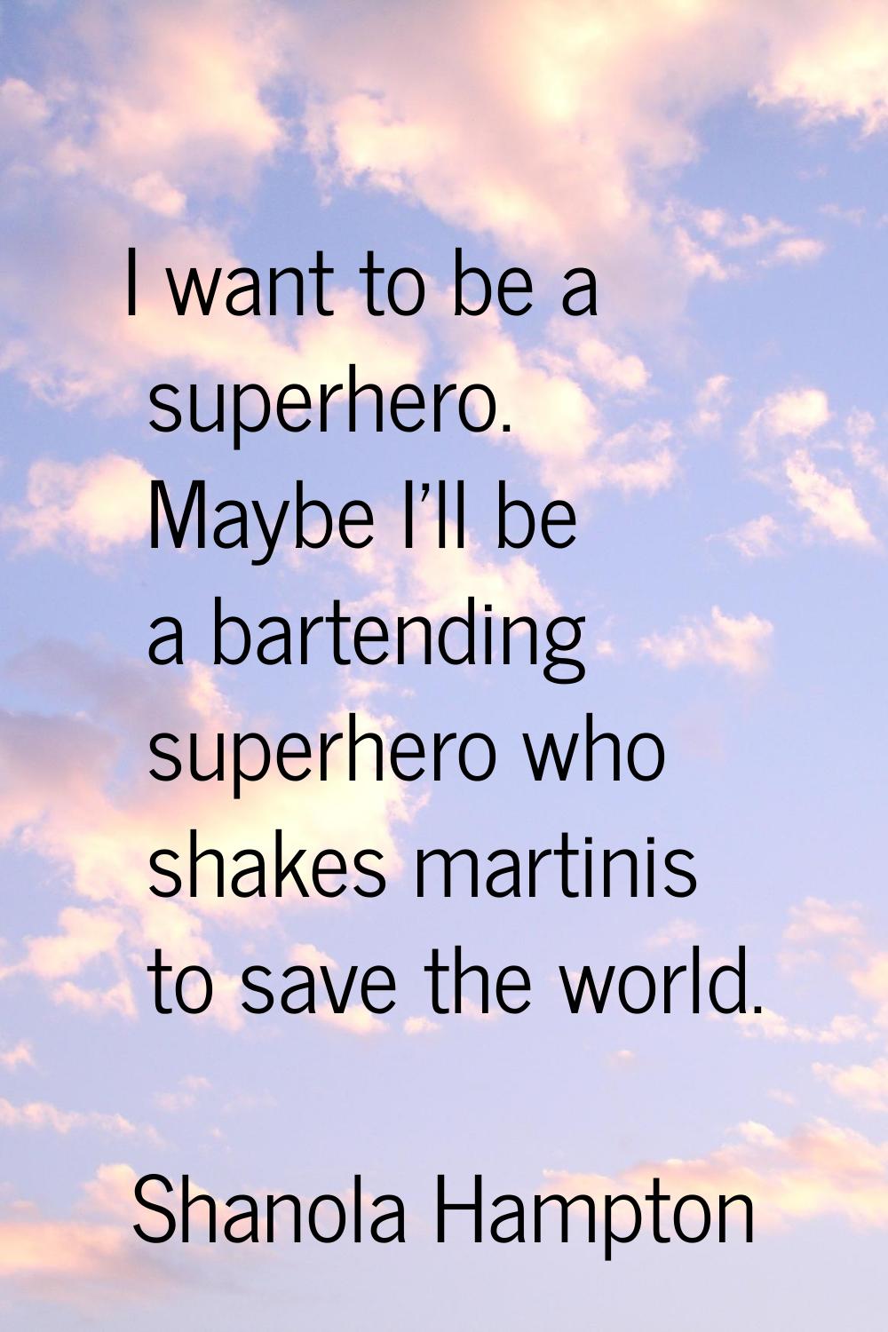 I want to be a superhero. Maybe I'll be a bartending superhero who shakes martinis to save the worl