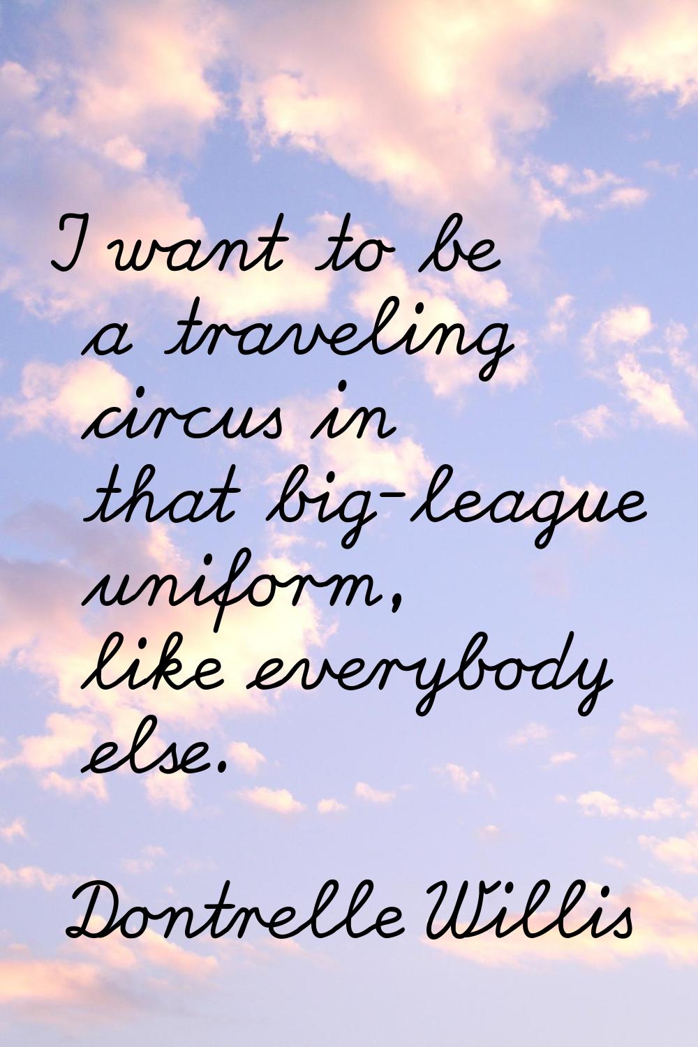 I want to be a traveling circus in that big-league uniform, like everybody else.