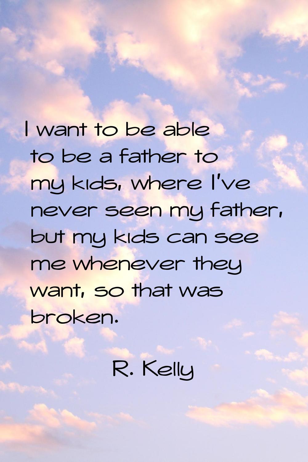 I want to be able to be a father to my kids, where I've never seen my father, but my kids can see m