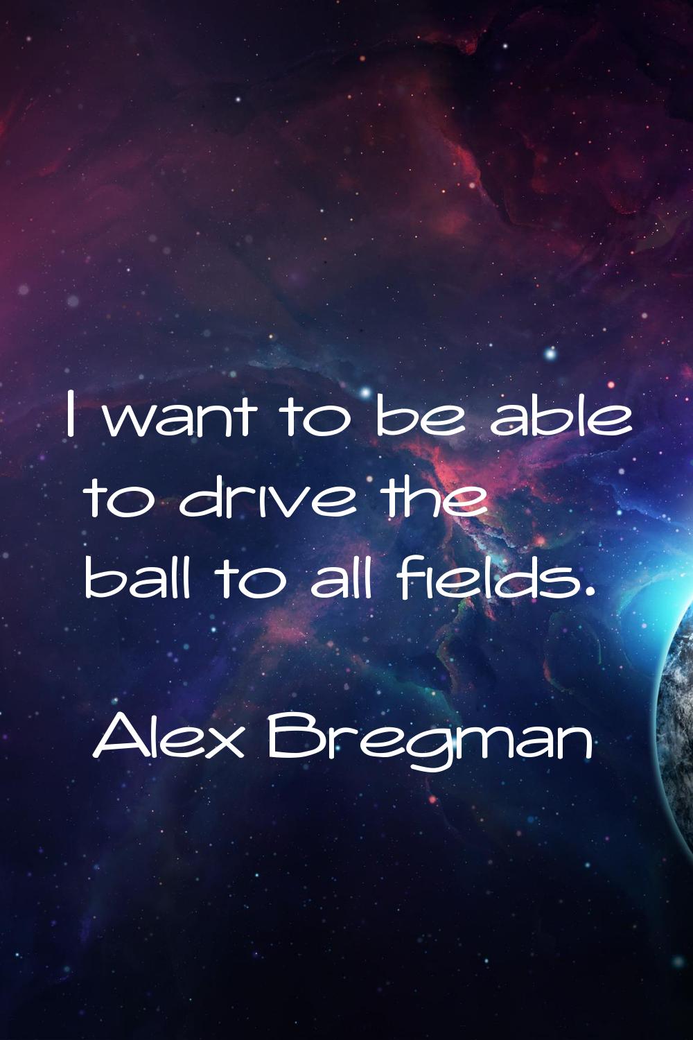 I want to be able to drive the ball to all fields.