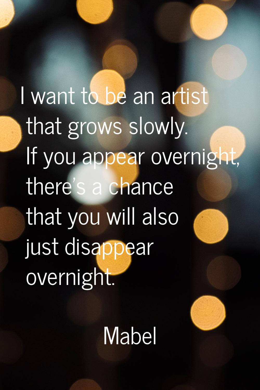 I want to be an artist that grows slowly. If you appear overnight, there's a chance that you will a