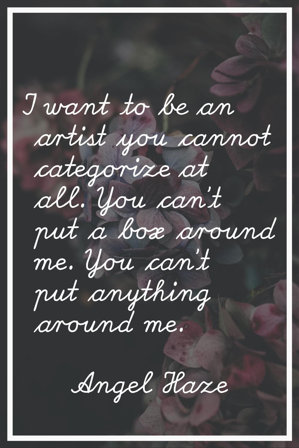 I want to be an artist you cannot categorize at all. You can't put a box around me. You can't put a