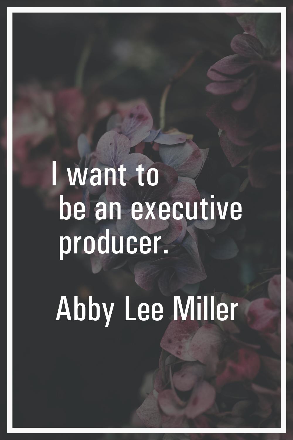 I want to be an executive producer.